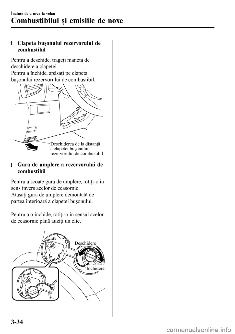 MAZDA MODEL 3 HATCHBACK 2016  Manualul de utilizare (in Romanian) tClapeta bușonului rezervorului de
combustibil
Pentru a deschide, trageţi maneta de
deschidere a clapetei.
Pentru a închide, apăsaţi pe clapeta
bușonului rezervorului de combustibil.
Deschiderea
