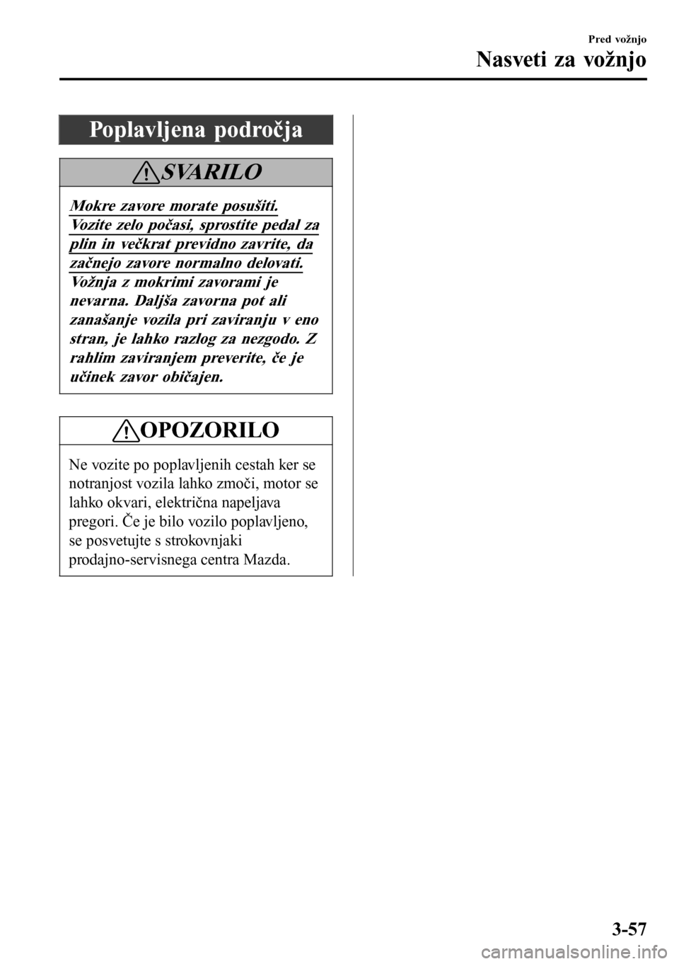 MAZDA MODEL 3 HATCHBACK 2016  Priročnik za lastnika (in Slovenian) Poplavljena področja
SVARILO
Mokre zavore morate posušiti.
Vozite zelo počasi, sprostite pedal za
plin in večkrat previdno zavrite, da
začnejo zavore normalno delovati.
Vožnja z mokrimi zavorami