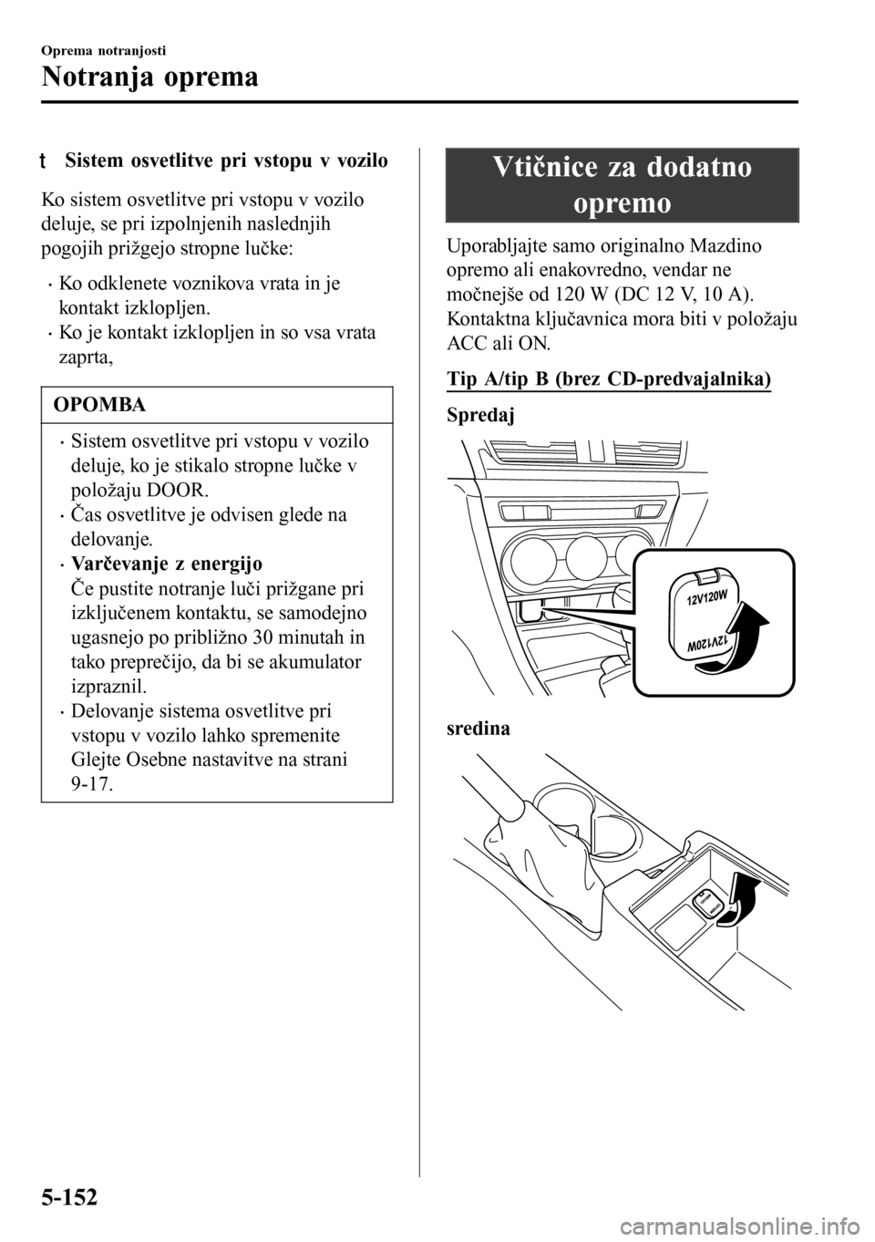 MAZDA MODEL 3 HATCHBACK 2016  Priročnik za lastnika (in Slovenian) tSistem osvetlitve pri vstopu v vozilo
Ko sistem osvetlitve pri vstopu v vozilo
deluje, se pri izpolnjenih naslednjih
pogojih prižgejo stropne lučke:
•Ko odklenete voznikova vrata in je
kontakt iz