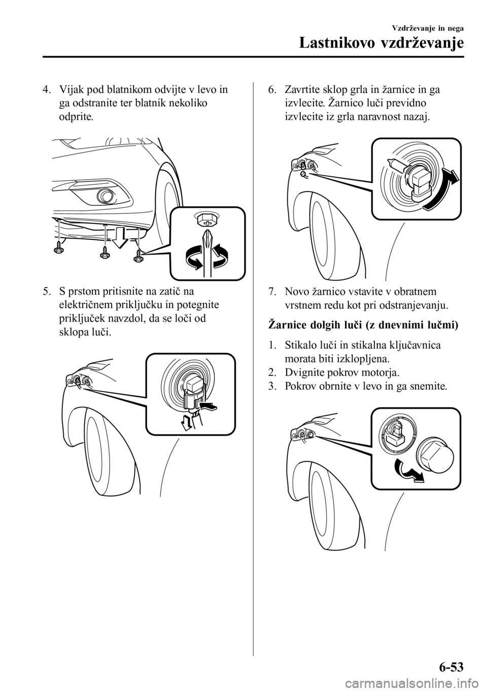 MAZDA MODEL 3 HATCHBACK 2016  Priročnik za lastnika (in Slovenian) 4. Vijak pod blatnikom odvijte v levo in
ga odstranite ter blatnik nekoliko
odprite.
 
5. S prstom pritisnite na zatič na
električnem priključku in potegnite
priključek navzdol, da se loči od
skl