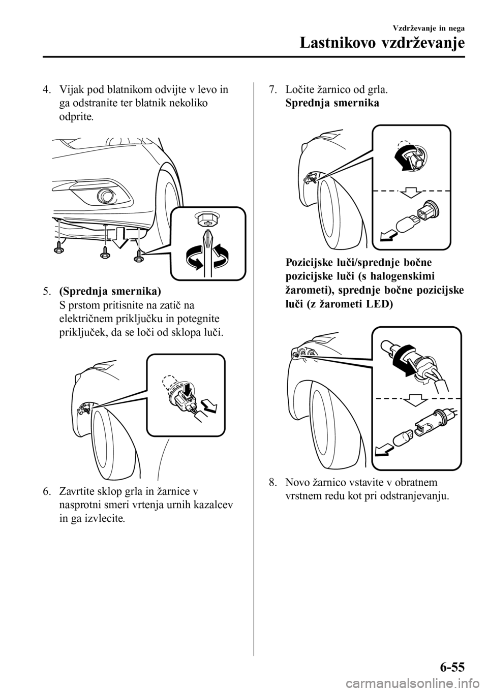 MAZDA MODEL 3 HATCHBACK 2016  Priročnik za lastnika (in Slovenian) 4. Vijak pod blatnikom odvijte v levo in
ga odstranite ter blatnik nekoliko
odprite.
 
5.(Sprednja smernika)
S prstom pritisnite na zatič na
električnem priključku in potegnite
priključek, da se l