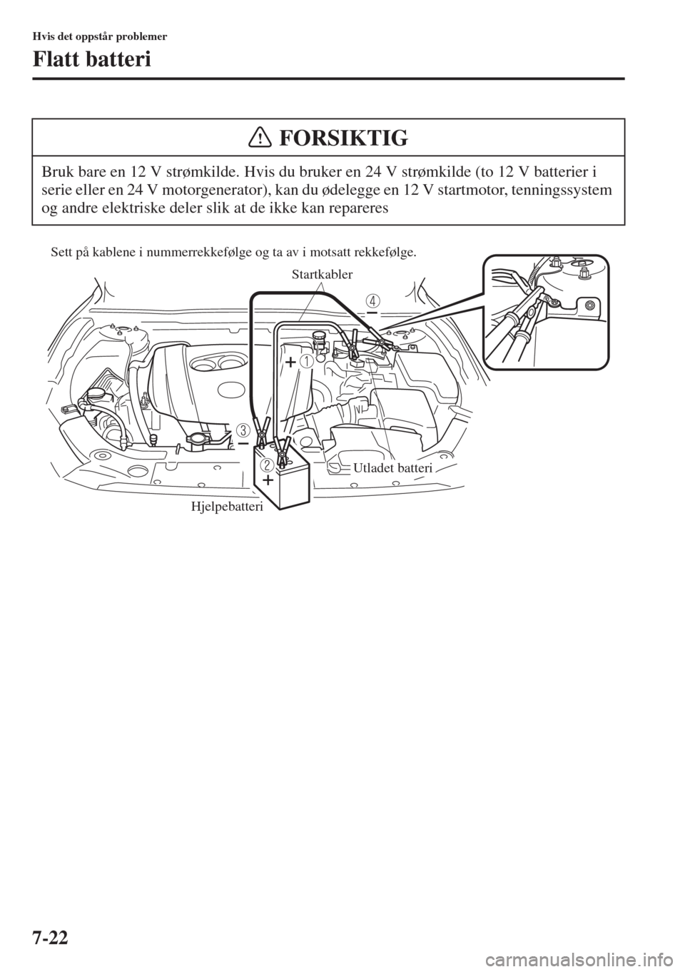 MAZDA MODEL 3 HATCHBACK 2015  Brukerhåndbok (in Norwegian) 7-22
Hvis det oppstår problemer
Flatt batteri
Bruk bare en 12 V strømkilde. Hvis du bruker en 24 V strømkilde (to 12 V batterier i 
serie eller en 24 V motorgenerator), kan du ødelegge en 12 V sta