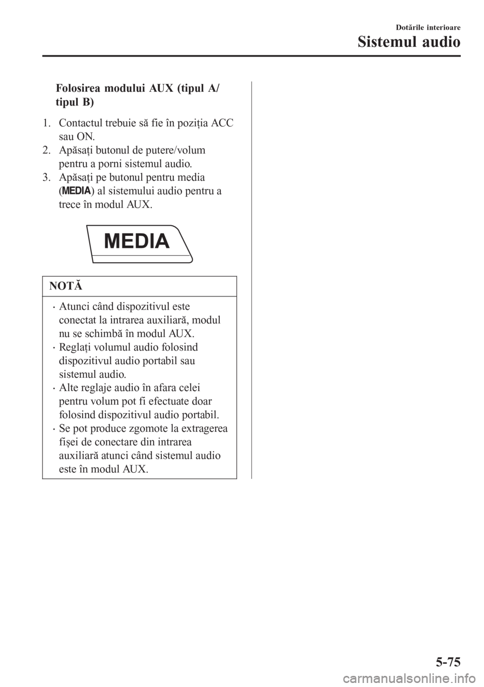 MAZDA MODEL 3 HATCHBACK 2015  Ghid introductiv (in romanian) tFolosirea modului AUX (tipul A/
tipul B)
1. Contactul trebuie să fie în poziţia ACC
sau ON.
2. Apăsaţi butonul de putere/volum
pentru a porni sistemul audio.
3. Apăsaţi pe butonul pentru media