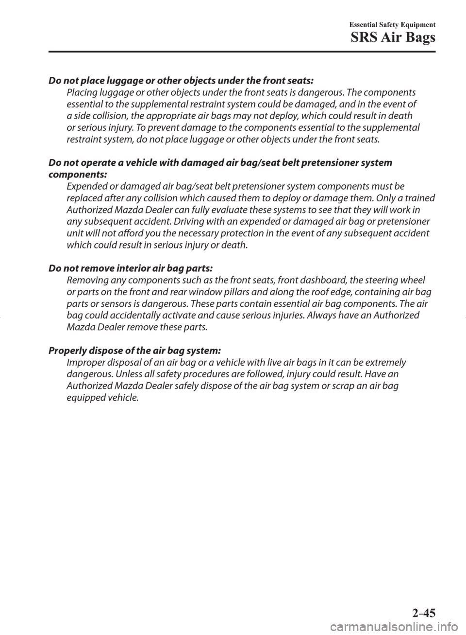 MAZDA MODEL 3 HATCHBACK 2014  Owners Manual (in English) 2–45
Essential Safety Equipment
SRS Air  Bags
  Do not place luggage or other objects under the front seats:
  Placing luggage or other objects under the front seats is dangerous. The components 
es