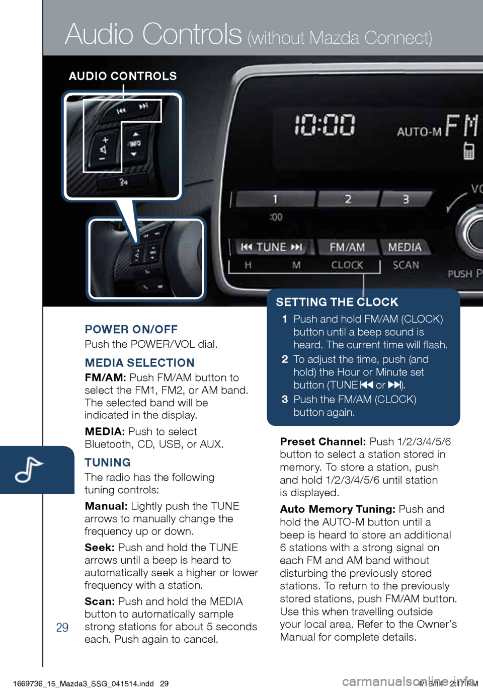 MAZDA MODEL 3 HATCHBACK 2014 Smart Start Guide (in English) 29
AUDIO CONTROLS
Audio Controls (without Mazda Connect)
POWER ON/OFF
Push the POWER/ VOL dial.
MEDIA SELECTION
FM/AM: Push FM/AM button to
select the FM1, FM2, or AM band.
The selected band will be MAZDA MODEL 3 HATCHBACK 2014 Smart Start Guide (in English) 29
AUDIO CONTROLS
Audio Controls (without Mazda Connect)
POWER ON/OFF
Push the POWER/ VOL dial.
MEDIA SELECTION
FM/AM: Push FM/AM button to
select the FM1, FM2, or AM band.
The selected band will be