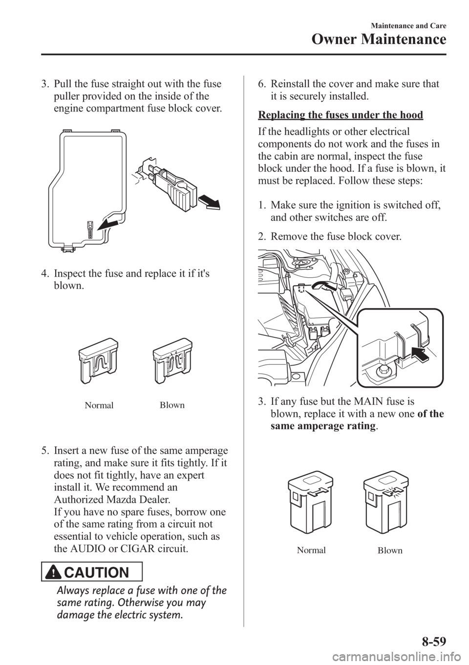 MAZDA MODEL 3 HATCHBACK 2013 Owners Manual (in English) 3. Pull the fuse straight out with the fuse
puller provided on the inside of the
engine compartment fuse block cover.
4. Inspect the fuse and replace it if its
blown.
NormalBlown
5. Insert a new fuse MAZDA MODEL 3 HATCHBACK 2013 Owners Manual (in English) 3. Pull the fuse straight out with the fuse
puller provided on the inside of the
engine compartment fuse block cover.
4. Inspect the fuse and replace it if its
blown.
NormalBlown
5. Insert a new fuse