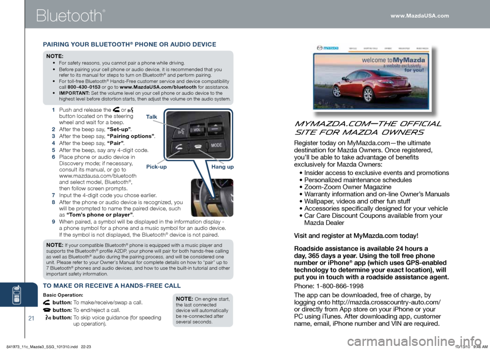 MAZDA MODEL 3 HATCHBACK 2011 Smart Start Guide (in English) 21
PAIRING \fOUR BLUETOOTH® PHONE OR AUDIO DEVICE
NOTE:
• Fo\f safety \feasons, you cannot pai\f a phone while d\fiving\b
• Befo\fe pai\fing you\f cell phone o\f audio device, MAZDA MODEL 3 HATCHBACK 2011 Smart Start Guide (in English) 21
PAIRING \fOUR BLUETOOTH® PHONE OR AUDIO DEVICE
NOTE:
• Fo\f safety \feasons, you cannot pai\f a phone while d\fiving\b
• Befo\fe pai\fing you\f cell phone o\f audio device,