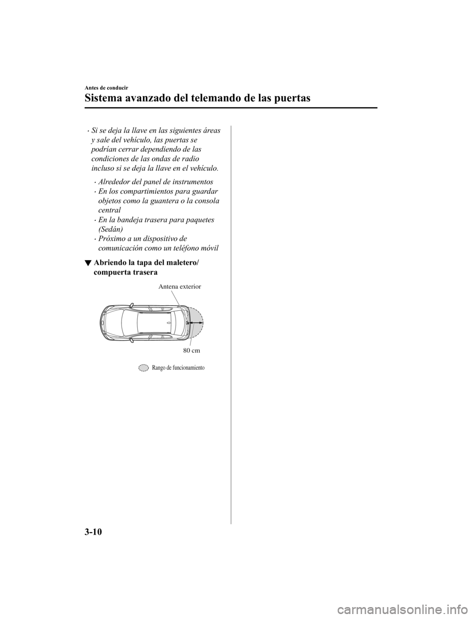 MAZDA MODEL 6 2020  Manual del propietario (in Spanish) •Si se deja la llave en las siguientes áreas
y sale del vehículo, las puertas se
podrían cerrar dependiendo de las
condiciones de las ondas de radio
incluso si se deja la llave en el vehículo.
