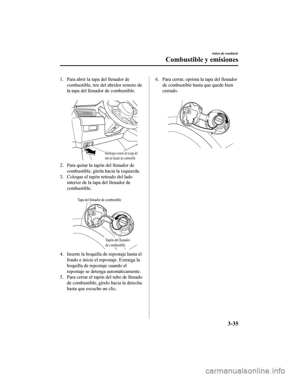 MAZDA MODEL 6 2020  Manual del propietario (in Spanish) 1. Para abrir la tapa del llenador decombustible, tire del abridor remoto de
la tapa del llenador de combustible.
 
Desbloqueo remoto de la tapa del tubo de llenado de combustible
2. Para quitar la ta