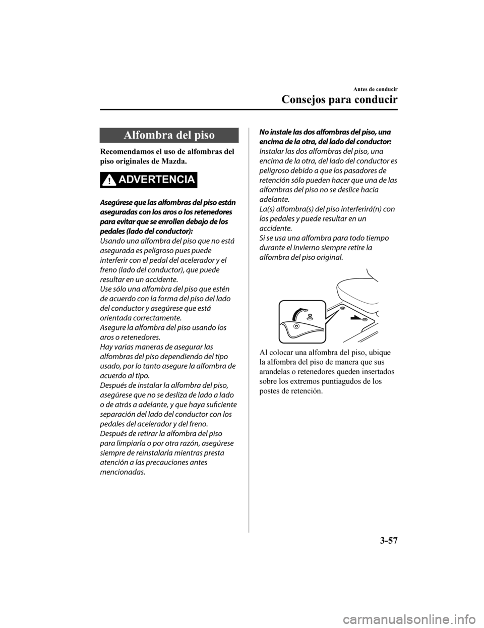 MAZDA MODEL 6 2020  Manual del propietario (in Spanish) Alfombra del piso
Recomendamos el uso de alfombras del
piso originales de Mazda.
ADVERTENCIA
Asegúrese que las alfombras del piso están
aseguradas con los aros o los retenedores
para evitar que se e