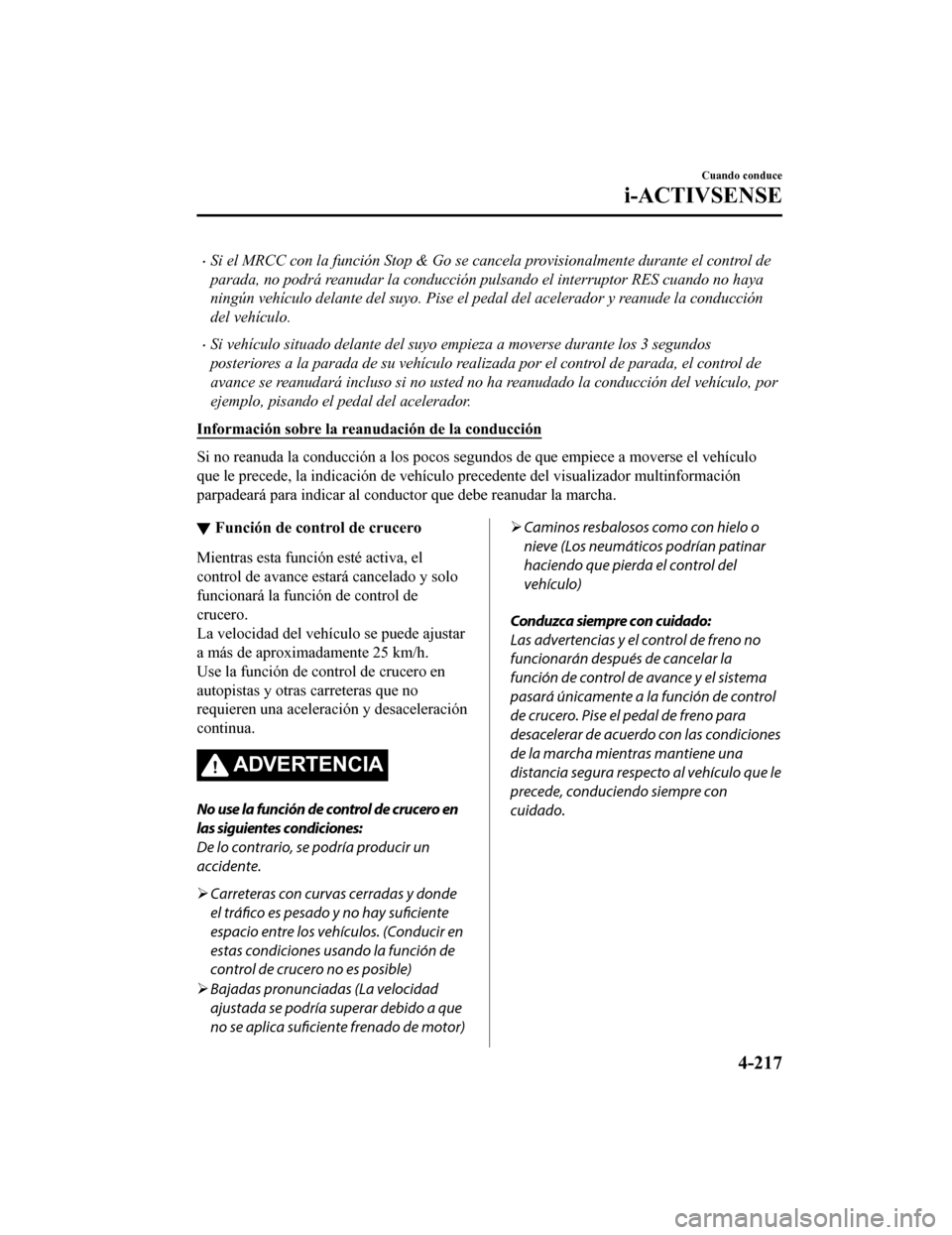 MAZDA MODEL 6 2020  Manual del propietario (in Spanish) •Si el MRCC con la función Stop & Go se cancela provisionalmente durante el control de
parada, no podrá reanudar la conducción pulsando el interruptor RES cuando no haya
ningún vehículo delante