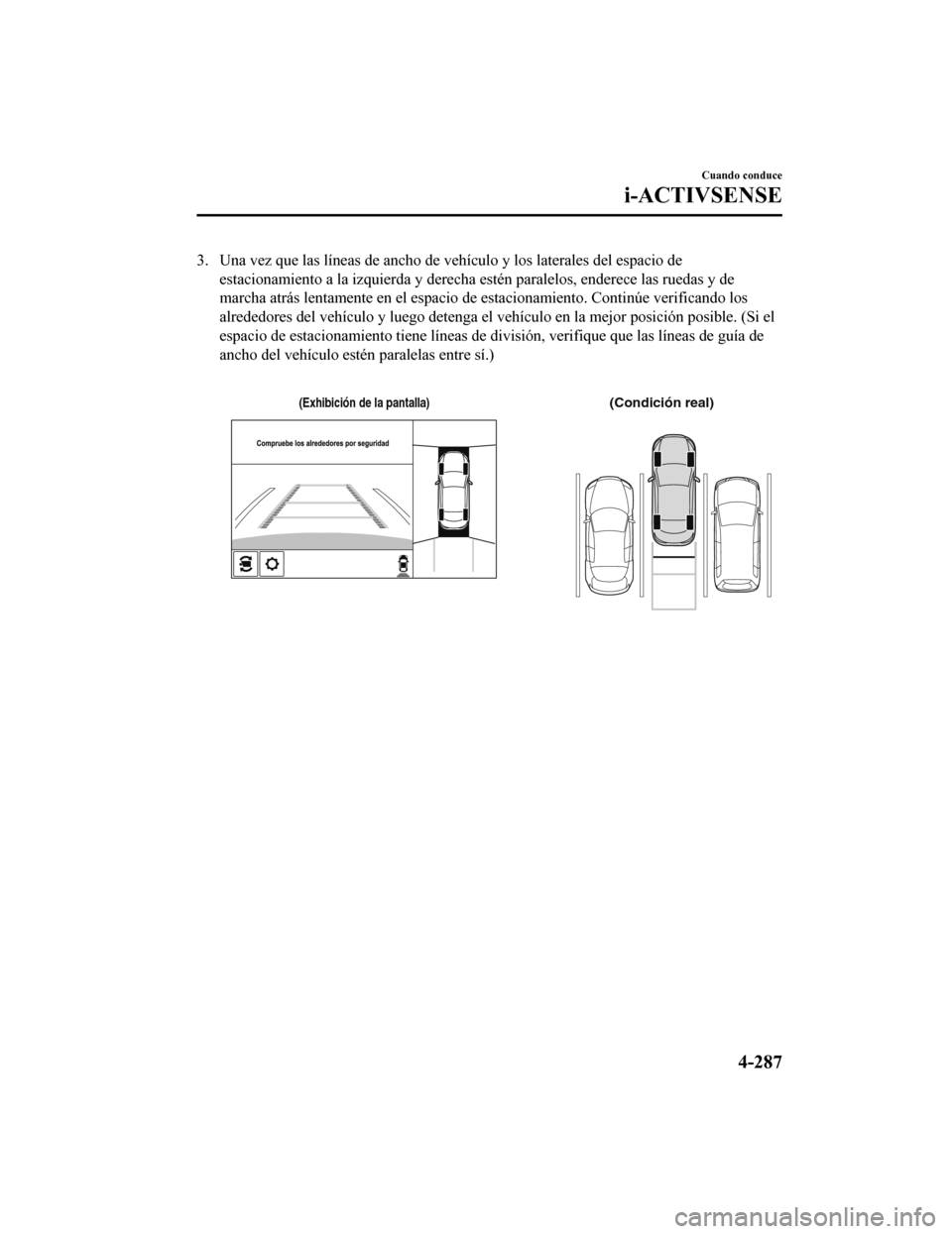 MAZDA MODEL 6 2020  Manual del propietario (in Spanish) 3. Una vez que las líneas de ancho de vehículo y los laterales del espacio de
estacionamiento a la izquierda y derecha estén paralelos, ender ece las ruedas y de
marcha atrás lentamente en el espa