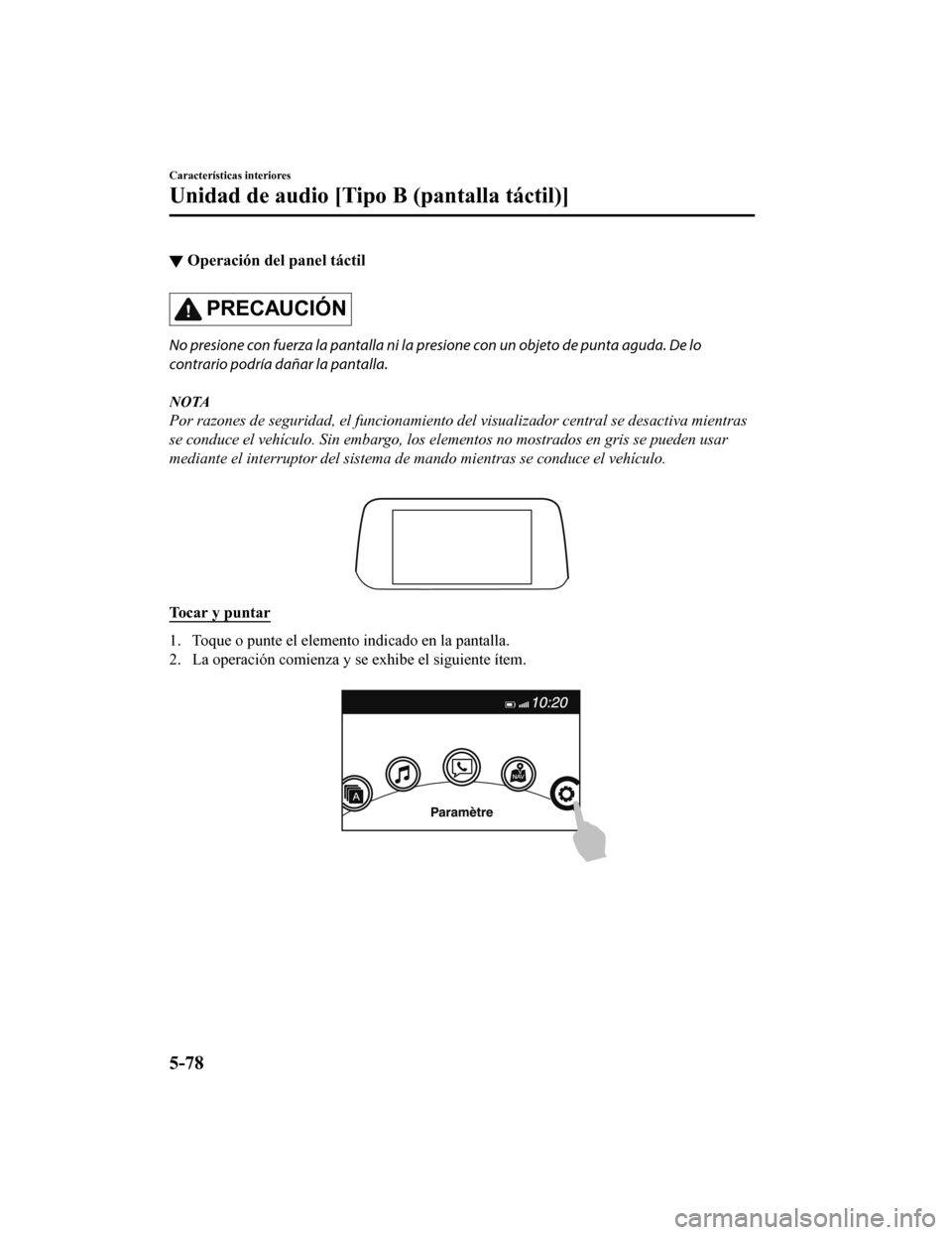 MAZDA MODEL 6 2020  Manual del propietario (in Spanish) ▼Operación del panel táctil
PRECAUCIÓN
No presione con fuerza la pantalla ni la p
resione con un objeto de punta aguda. De lo
contrario podría dañar la pantalla.
NOTA
Por razones de seguridad, 