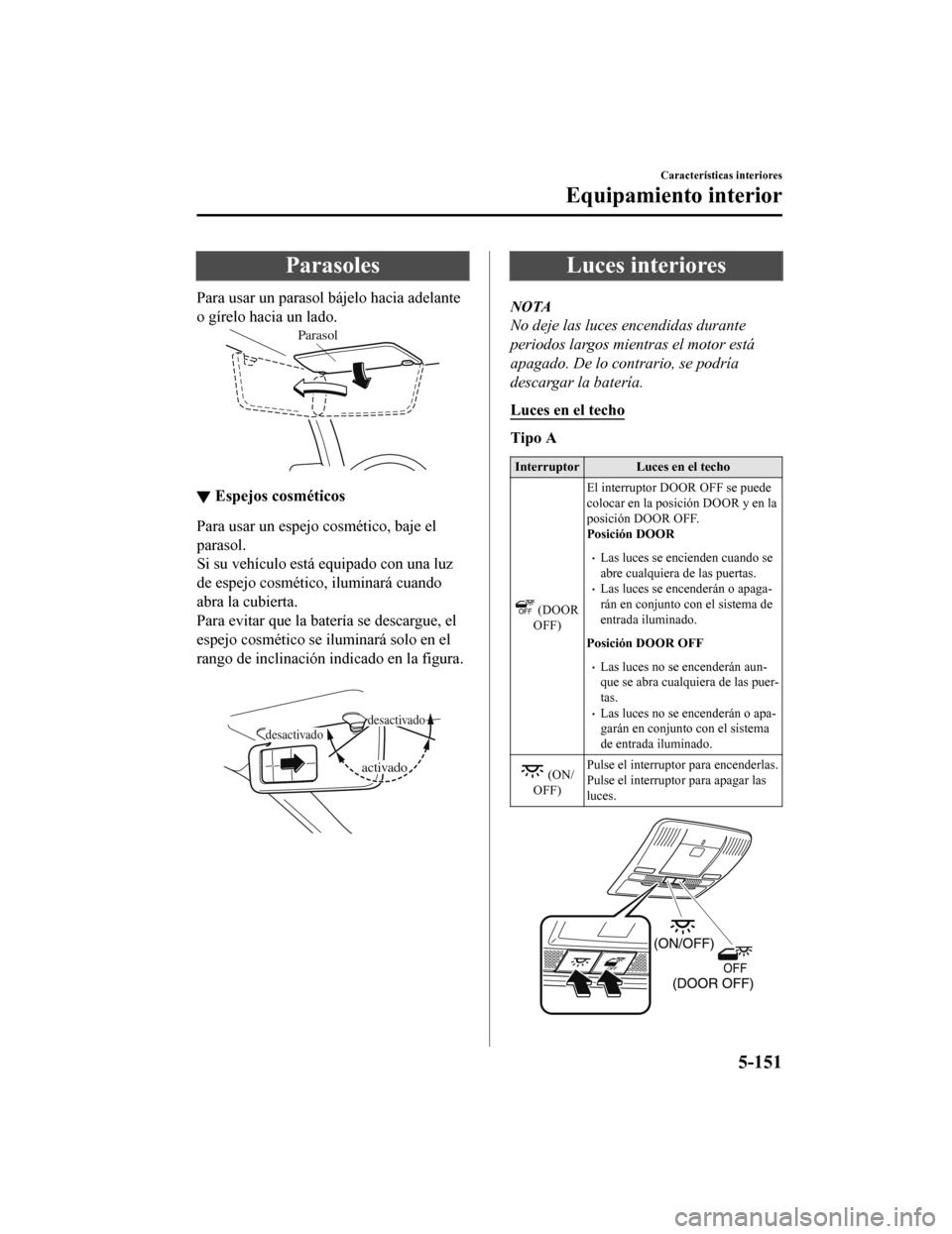 MAZDA MODEL 6 2020  Manual del propietario (in Spanish) Parasoles
Para usar un parasol bájelo hacia adelante
o gírelo hacia un lado.
Parasol
▼Espejos cosméticos
Para usar un espejo cosmético, baje el
parasol.
Si su vehículo está equipado con una lu