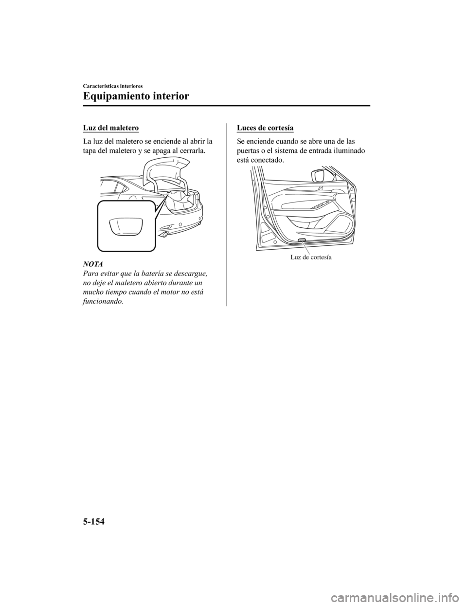MAZDA MODEL 6 2020  Manual del propietario (in Spanish) Luz del maletero
La luz del maletero se enciende al abrir la
tapa del maletero y se apaga al cerrarla.
NOTA
Para evitar que la batería se descargue,
no deje el maletero abierto durante un
mucho tiemp
