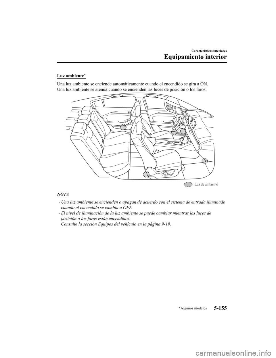 MAZDA MODEL 6 2020  Manual del propietario (in Spanish) Luz ambiente*
Una luz ambiente se enciende automáticamente cuando el encendido se gira a ON.
Una luz ambiente se atenúa cuando se encienden las luces de pos ición o los faros.
Luz de ambiente
NOTA
