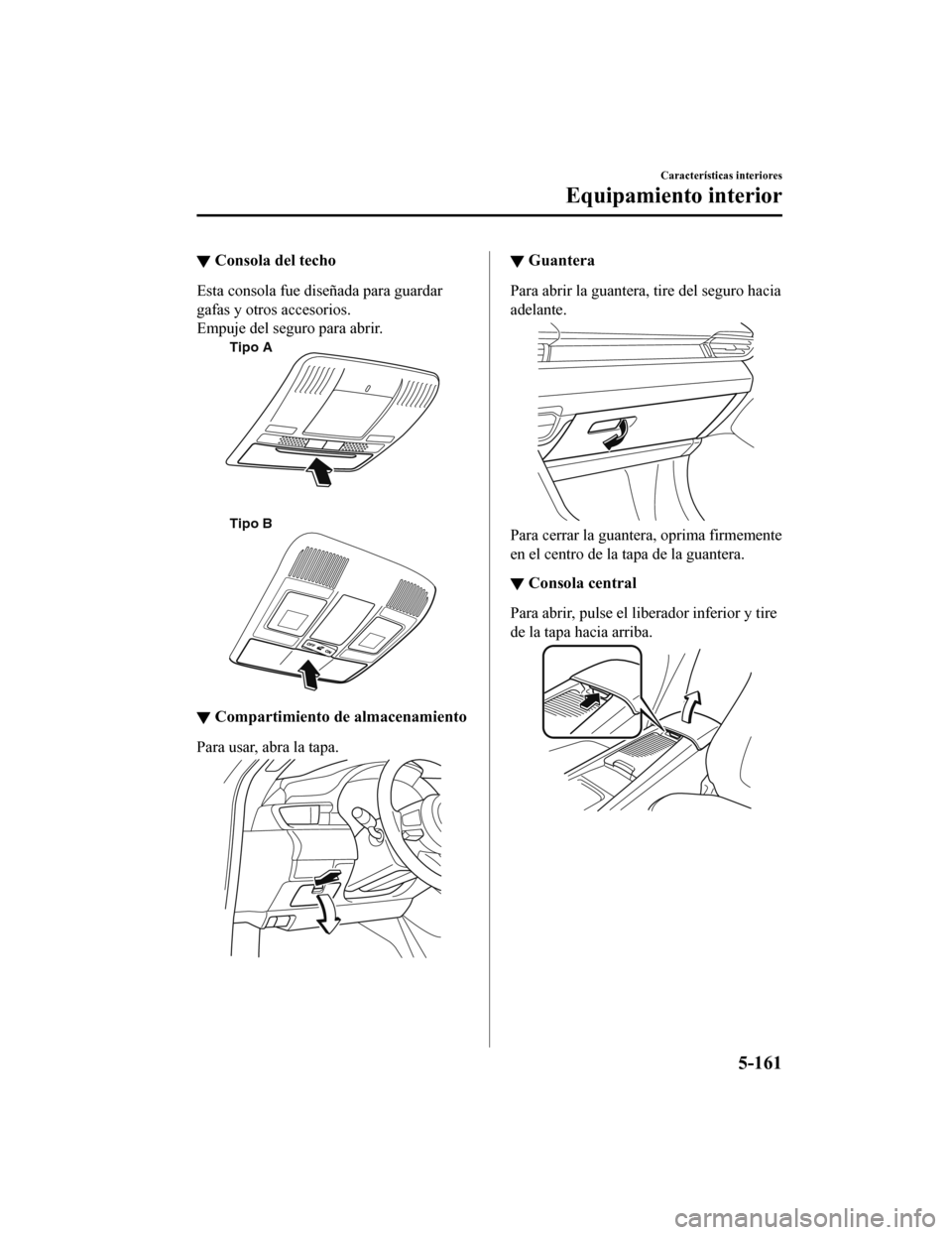 MAZDA MODEL 6 2020  Manual del propietario (in Spanish) ▼Consola del techo
Esta consola fue diseñada para guardar
gafas y otros accesorios.
Empuje del seguro para abrir.
Tipo A
Tipo B
▼Compartimiento de almacenamiento
Para usar, abra la tapa.
▼Guant