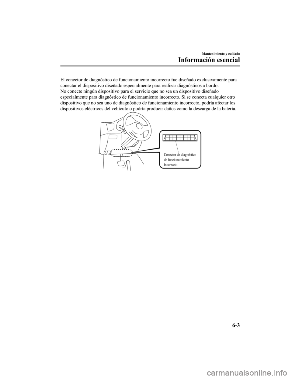 MAZDA MODEL 6 2020  Manual del propietario (in Spanish) El conector de diagnóstico de funcionamiento incorrecto fue diseñado exclusivamente para
conectar el dispositivo diseñado especialmente para realizar diagnósticos a bordo.
No conecte ningún dispo