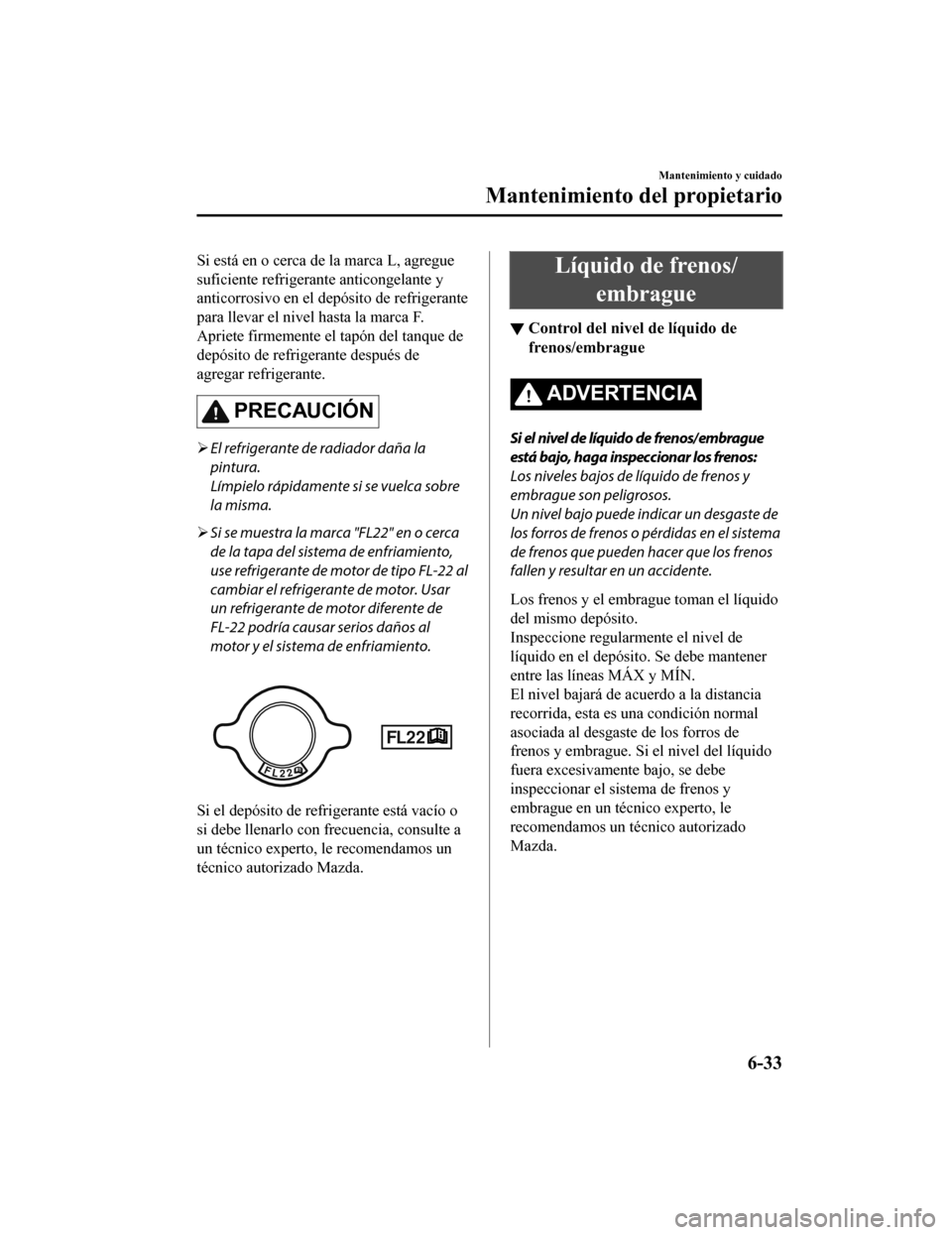 MAZDA MODEL 6 2020  Manual del propietario (in Spanish) Si está en o cerca de la marca L, agregue
suficiente refrigerante anticongelante y
anticorrosivo en el depósito de refrigerante
para llevar el nivel hasta la marca F.
Apriete firmemente el tapón de