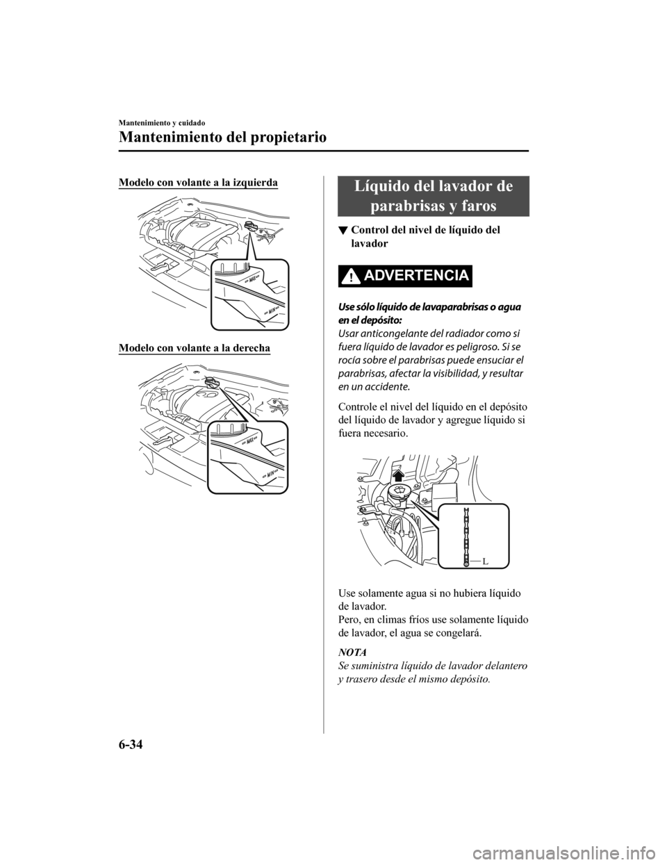 MAZDA MODEL 6 2020  Manual del propietario (in Spanish) Modelo con volante a la izquierda
Modelo con volante a la derecha
Líquido del lavador deparabrisas y faros
▼ Control del nivel de líquido del
lavador
ADVERTENCIA
Use sólo líquido de lavaparabris