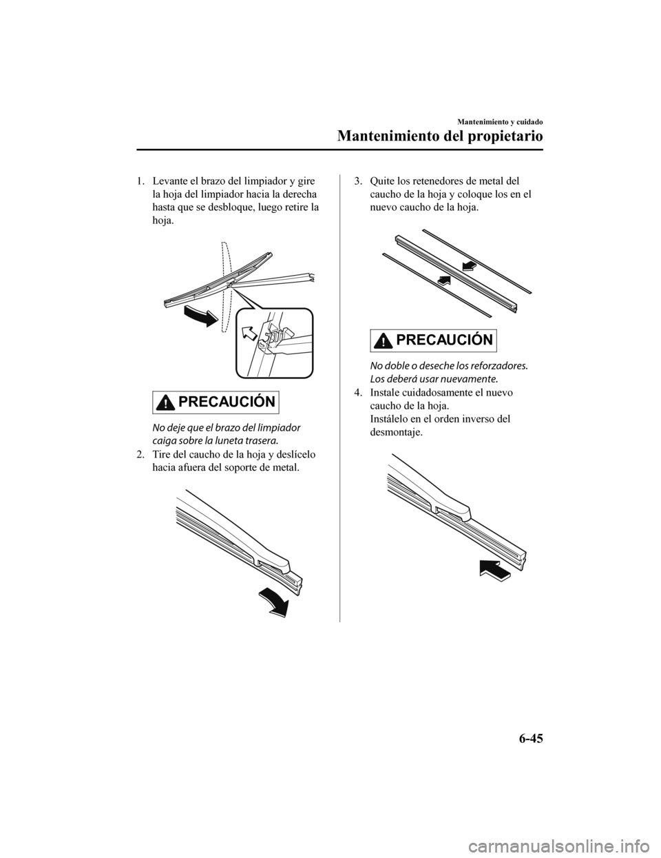 MAZDA MODEL 6 2020  Manual del propietario (in Spanish) 1. Levante el brazo del limpiador y girela hoja del limpiador hacia la derecha
hasta que se desbloque, luego retire la
hoja.
 
PRECAUCIÓN
No deje que el brazo del limpiador
caiga sobre la luneta tras