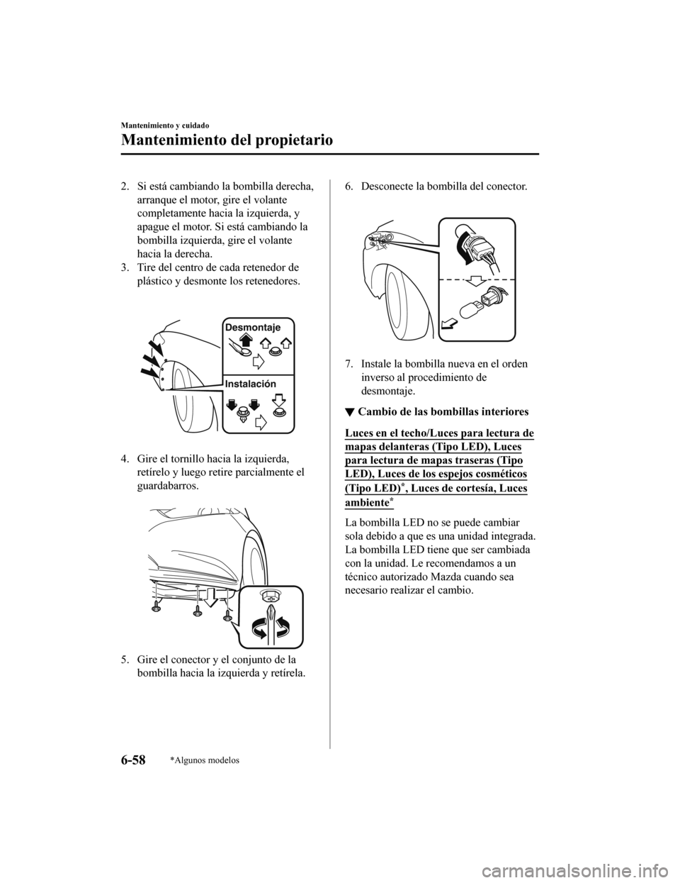 MAZDA MODEL 6 2020  Manual del propietario (in Spanish) 2. Si está cambiando la bombilla derecha,arranque el motor, gire el volante
completamente hacia la izquierda, y
apague el motor. Si  está cambiando la
bombilla izquierda, gire el volante
hacia la de