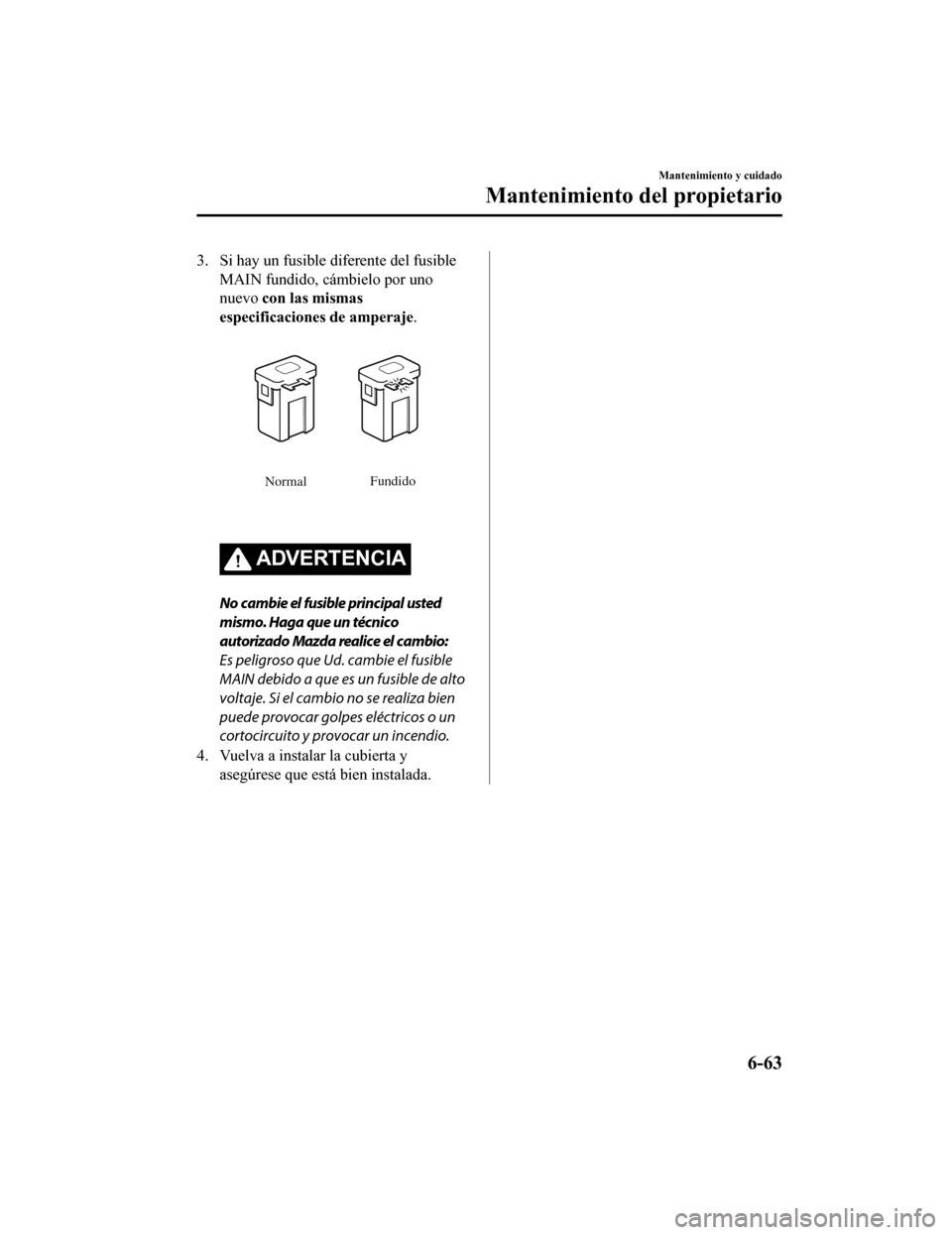 MAZDA MODEL 6 2020  Manual del propietario (in Spanish) 3. Si hay un fusible diferente del fusibleMAIN fundido, cámbielo por uno
nuevo  con las mismas
especificaciones de amperaje.
Normal Fundido
ADVERTENCIA
No cambie el fusible principal usted
mismo. Hag