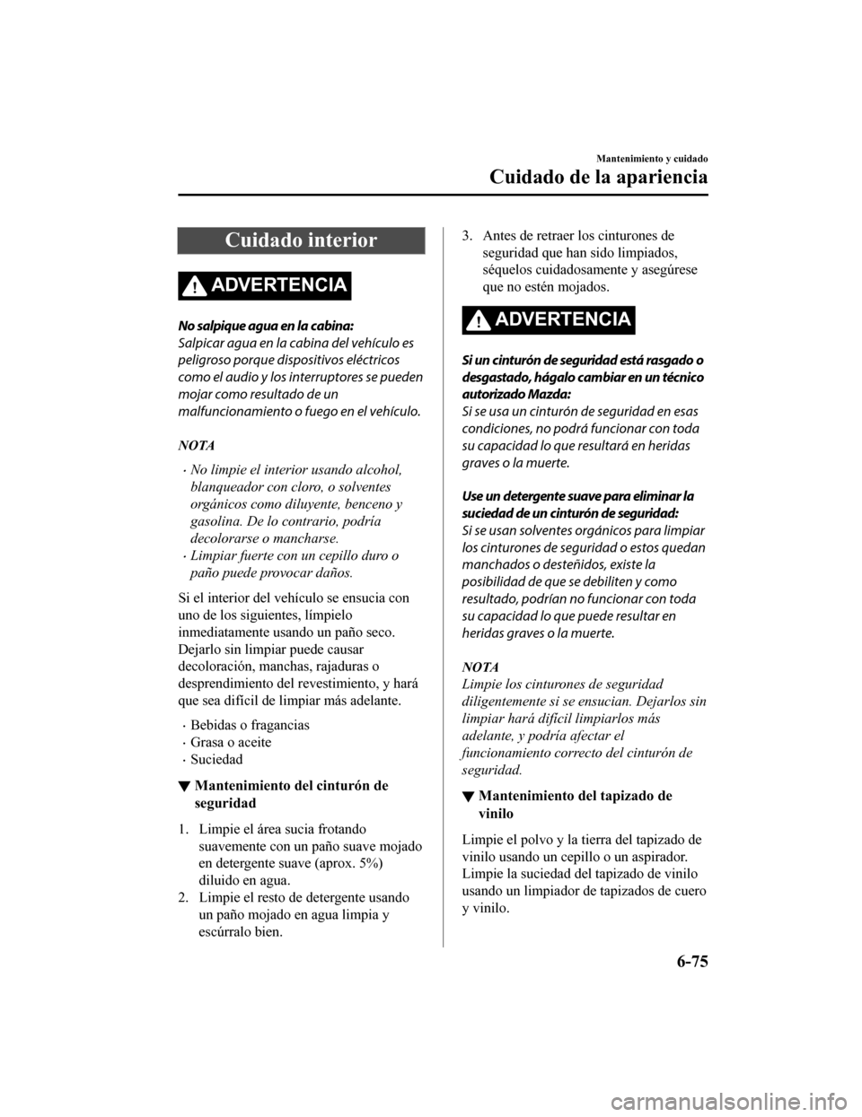 MAZDA MODEL 6 2020  Manual del propietario (in Spanish) Cuidado interior
ADVERTENCIA
No salpique agua en la cabina:
Salpicar agua en la cabina del vehículo es
peligroso porque dispositivos eléctricos
como el audio y los interruptores se pueden
mojar como