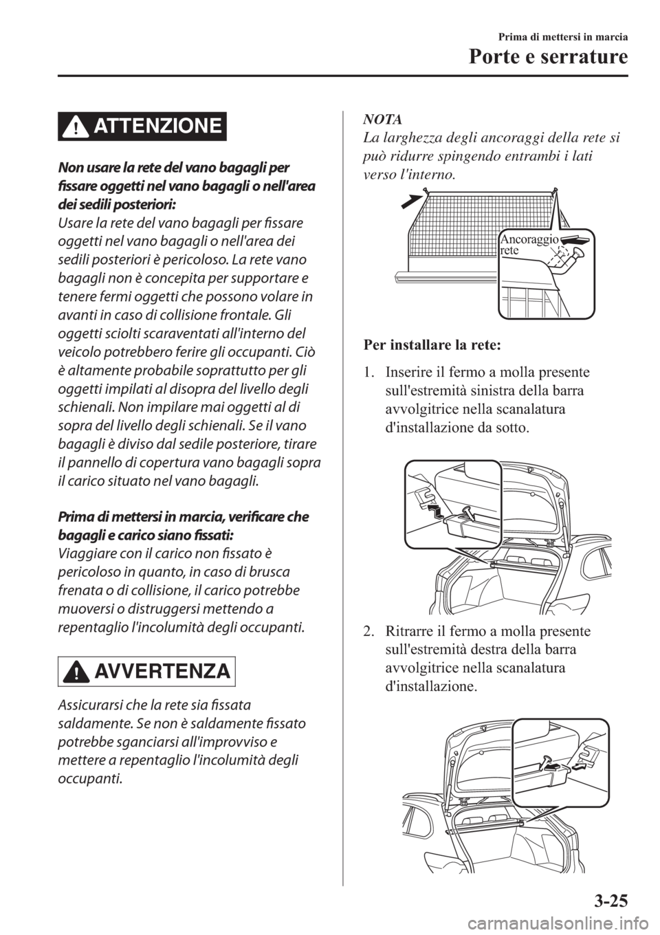 MAZDA MODEL 6 2019  Manuale del proprietario (in Italian)  ATTENZIONE
Non usare la rete del vano bagagli per
fissare oggetti nel vano bagagli o nellarea
dei sedili posteriori:
Usare la rete del vano bagagli per fissare
oggetti nel vano bagagli o nellarea de