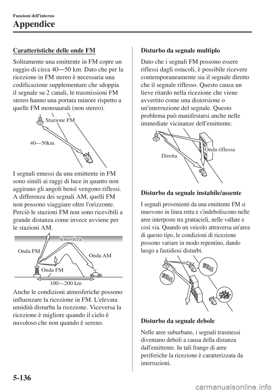 MAZDA MODEL 6 2018 Manuale del proprietario (in Italian) Caratteristiche delle onde FM
Solitamente una emittente in FM copre un
raggio di circa 40Š50 km. Dato che per la
ricezione in FM stereo è necessaria una
codificazione supplementare che sdoppia
il s MAZDA MODEL 6 2018 Manuale del proprietario (in Italian) Caratteristiche delle onde FM
Solitamente una emittente in FM copre un
raggio di circa 40Š50 km. Dato che per la
ricezione in FM stereo è necessaria una
codificazione supplementare che sdoppia
il s