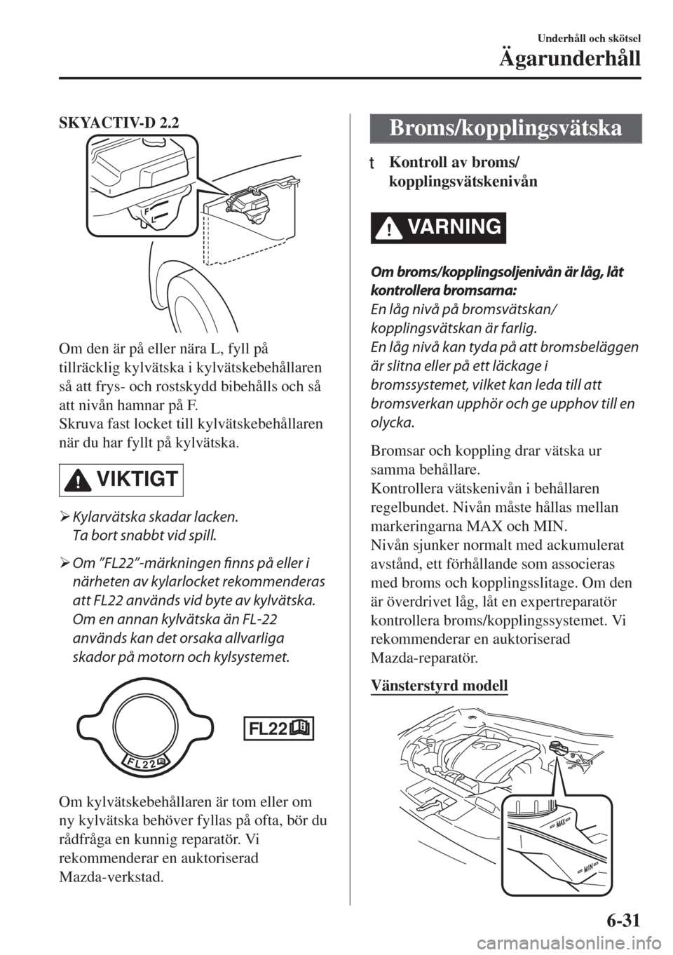 MAZDA MODEL 6 2018  Ägarmanual (in Swedish) SKYACTIV-D 2.2
Om den är på eller nära L, fyll på
tillräcklig kylvätska i kylvätskebehållaren
så att frys- och rostskydd bibehålls och så
att nivån hamnar på F.
Skruva fast locket till ky
