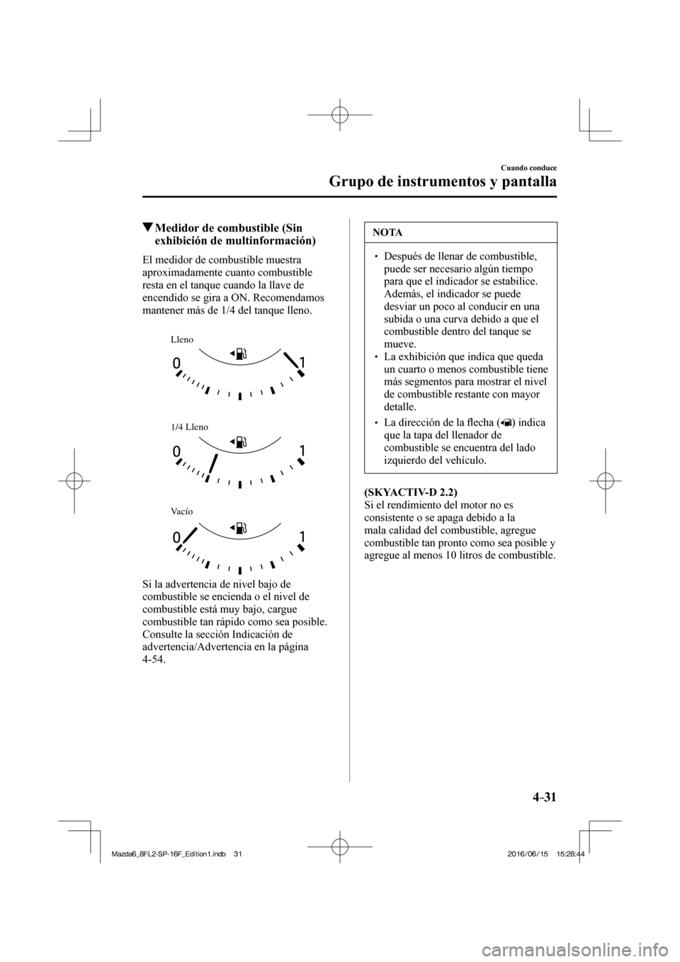 MAZDA MODEL 6 2017  Manual del propietario (in Spanish) 4–31
Cuando conduce
Grupo de instrumentos y pantalla
          Medidor de combustible (Sin 
exhibición de multinformación)
            El  medidor  de  combustible  muestra 
aproximadamente cuanto