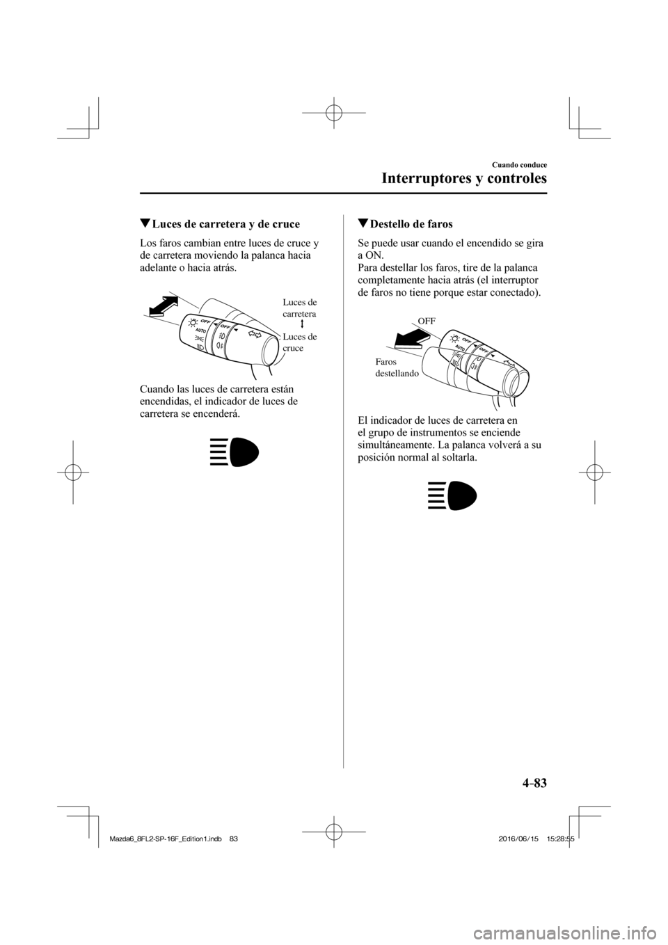 MAZDA MODEL 6 2017  Manual del propietario (in Spanish) 4–83
Cuando conduce
Interruptores y controles
          Luces de carretera y de cruce
            Los  faros  cambian  entre  luces  de  cruce  y 
de carretera moviendo la palanca hacia 
adelante o 