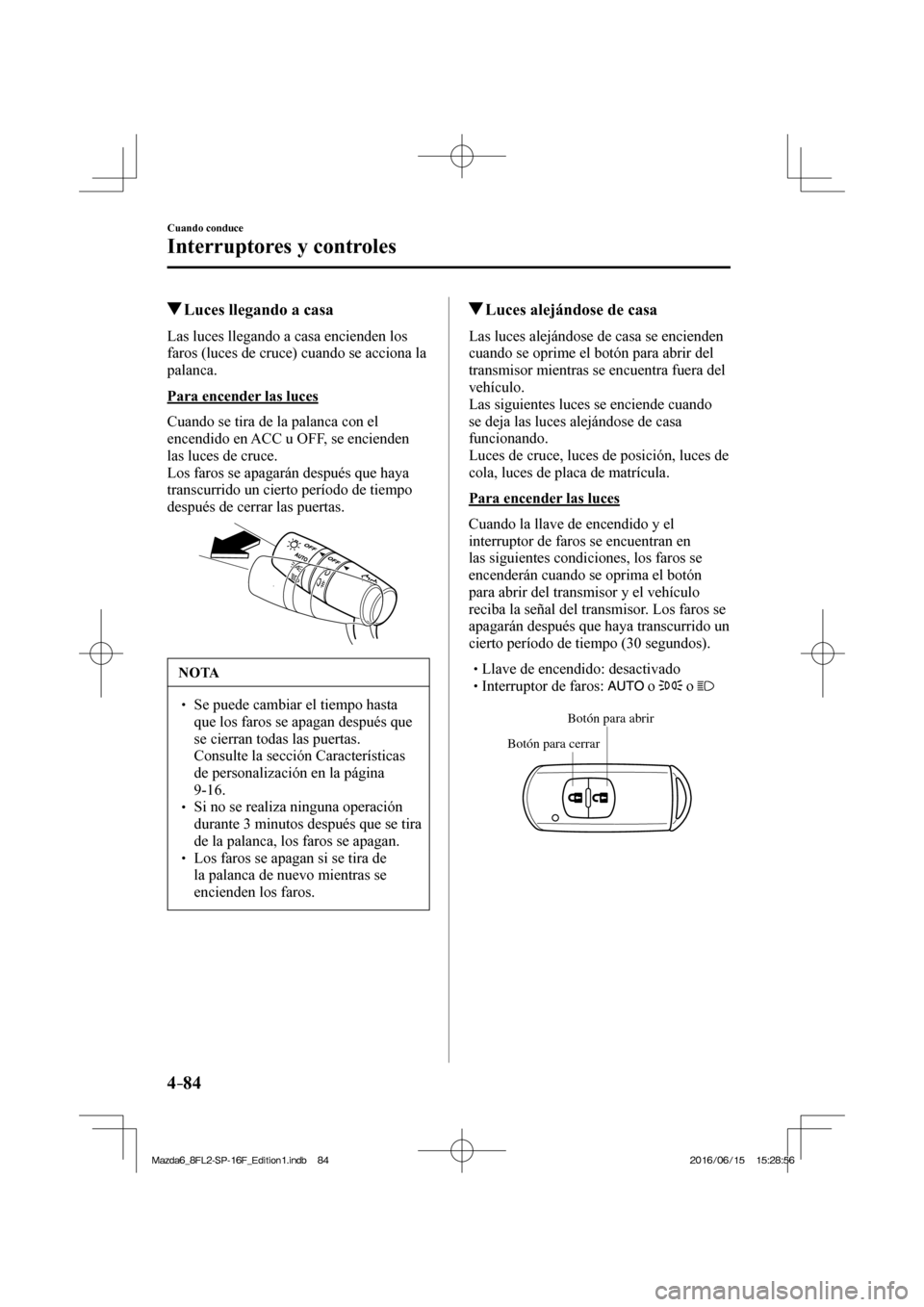 MAZDA MODEL 6 2017  Manual del propietario (in Spanish) 4–84
Cuando conduce
Interruptores y controles
          Luces llegando a casa
              Las  luces  llegando  a  casa  encienden  los 
faros (luces de cruce) cuando se acciona la 
palanca.
  Par