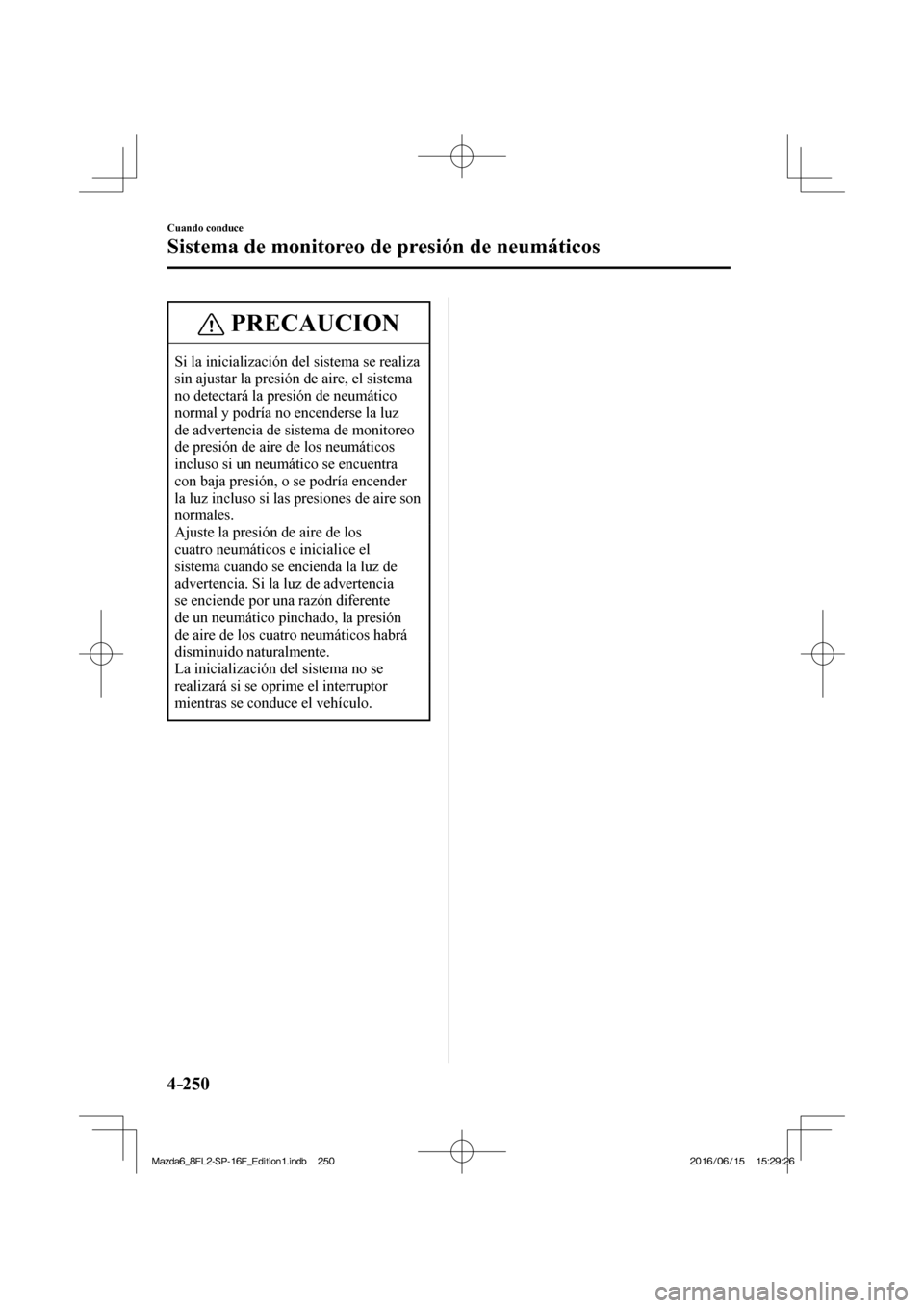 MAZDA MODEL 6 2017  Manual del propietario (in Spanish) 4–250
Cuando conduce
Sistema de monitoreo de presión de neumáticos
 PRECAUCION
 Si la inicialización del sistema se realiza 
sin ajustar la presión de aire, el sistema 
no detectará la presión