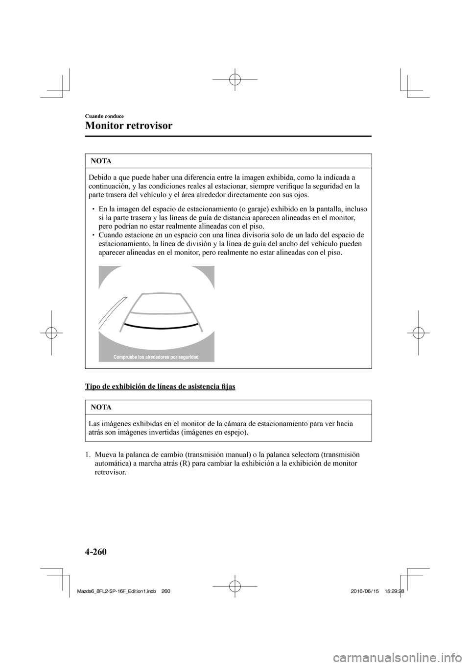 MAZDA MODEL 6 2017  Manual del propietario (in Spanish) 4–260
Cuando conduce
Monitor retrovisor
 NOTA
 Debido a que puede haber una diferencia entre la imagen exhibida, como la indicada a 
continuación, y las condiciones reales al estacionar, siempre ve