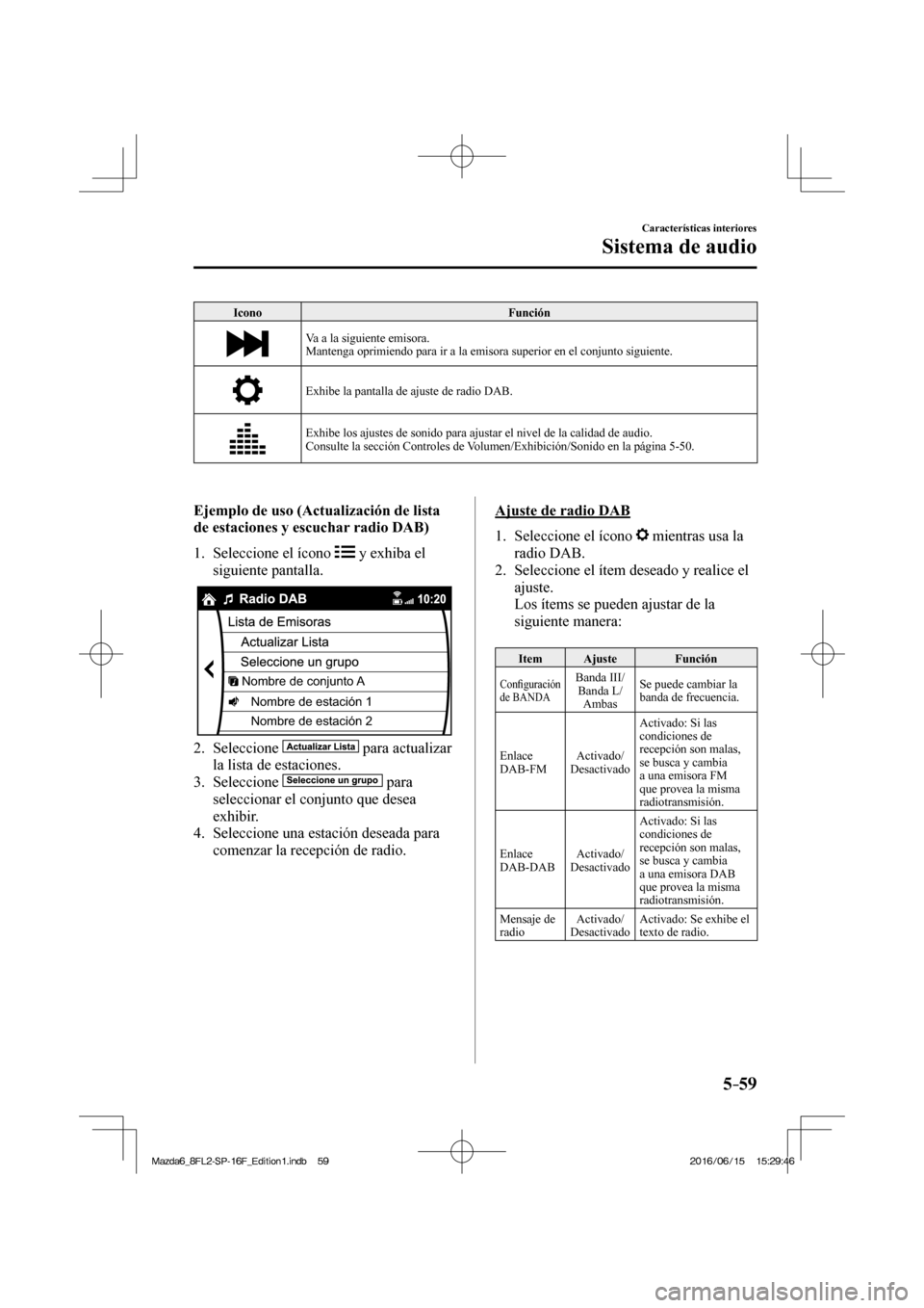 MAZDA MODEL 6 2017  Manual del propietario (in Spanish) 5–59
Características interiores
Sistema de audio
 Icono   Función 
 
  Va a la siguiente emisora.
  Mantenga oprimiendo para ir a la emisora superior en el conjunto siguiente. 
 
  Exhibe la panta