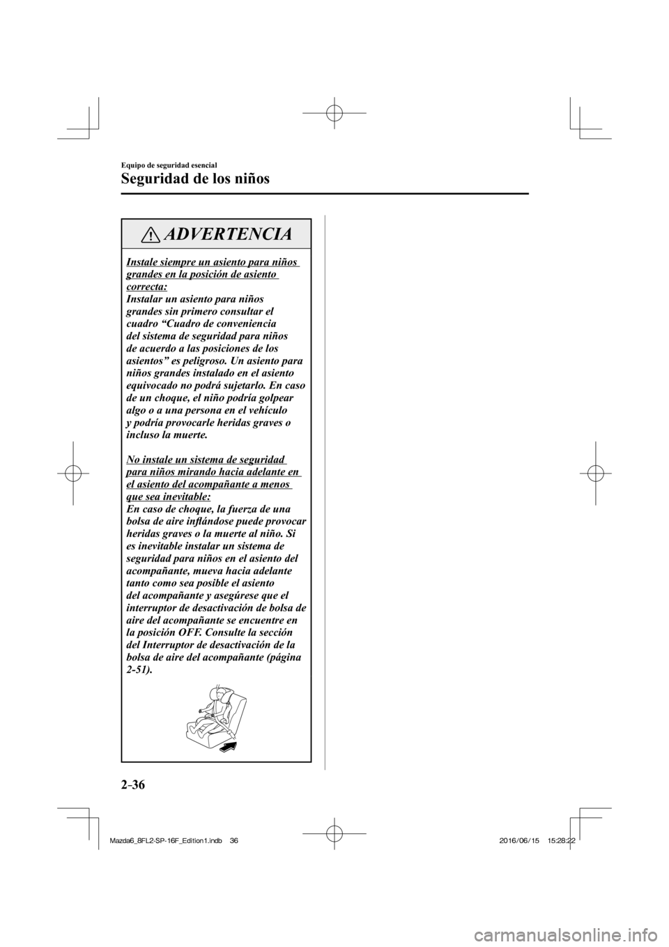MAZDA MODEL 6 2017  Manual del propietario (in Spanish) 2–36
Equipo de seguridad esencial
Seguridad de los niños
 ADVERTENCIA
 Instale siempre un asiento para niños 
grandes en la posición de asiento 
correcta: 
 Instalar un asiento para niños 
grand
