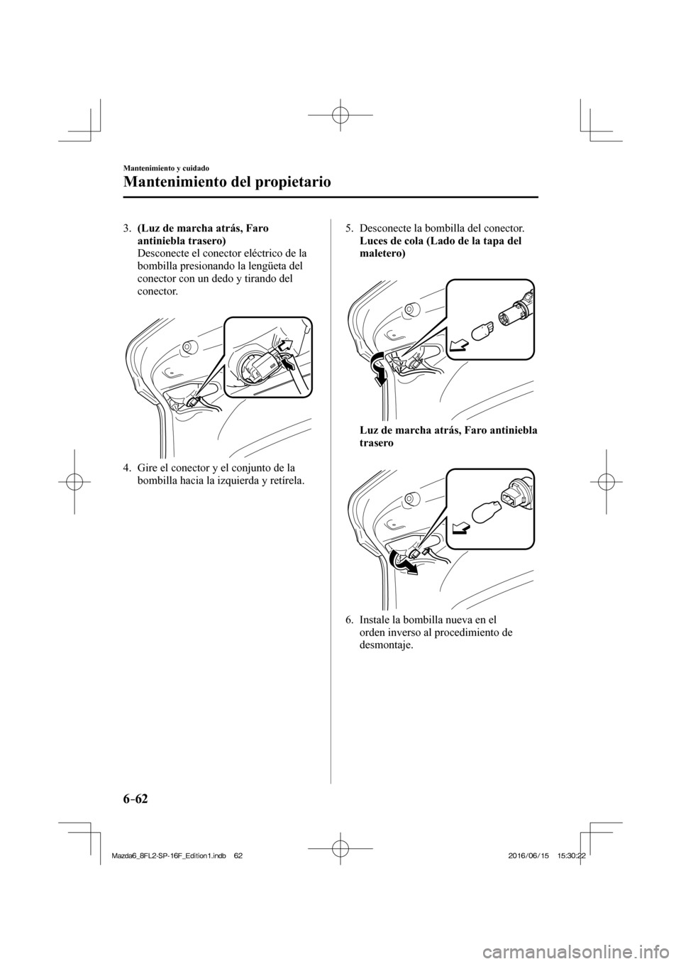 MAZDA MODEL 6 2017  Manual del propietario (in Spanish) 6–62
Mantenimiento y cuidado
Mantenimiento del propietario
   3.    (Luz de marcha atrás, Faro 
antiniebla trasero) 
    Desconecte el conector eléctrico de la 
bombilla presionando la lengüeta d