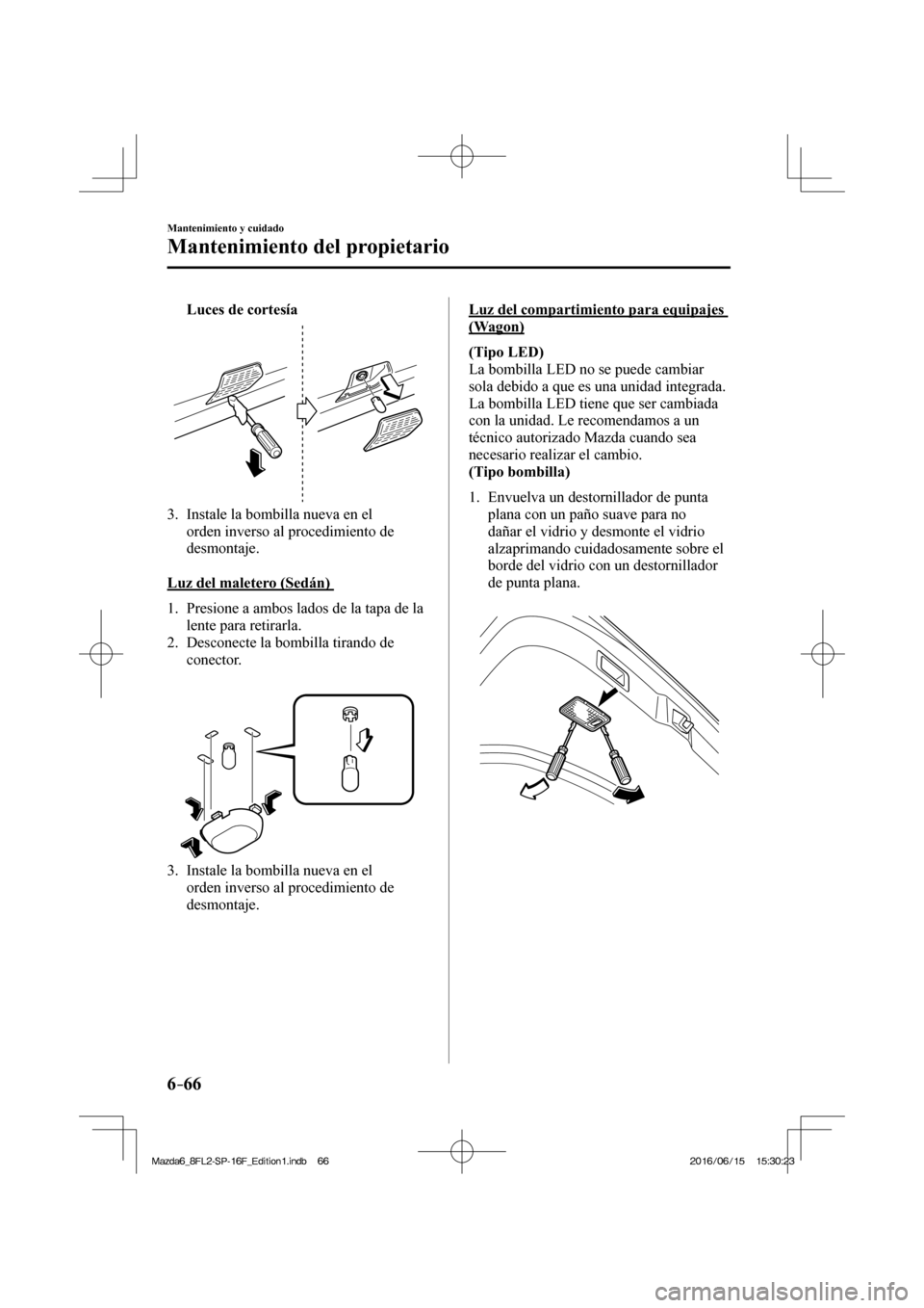 MAZDA MODEL 6 2017  Manual del propietario (in Spanish) 6–66
Mantenimiento y cuidado
Mantenimiento del propietario
     Luces de cortesía 
 
 
   3.   Instale la bombilla nueva en el 
orden inverso al procedimiento de 
desmontaje.
    
  Luz del maleter