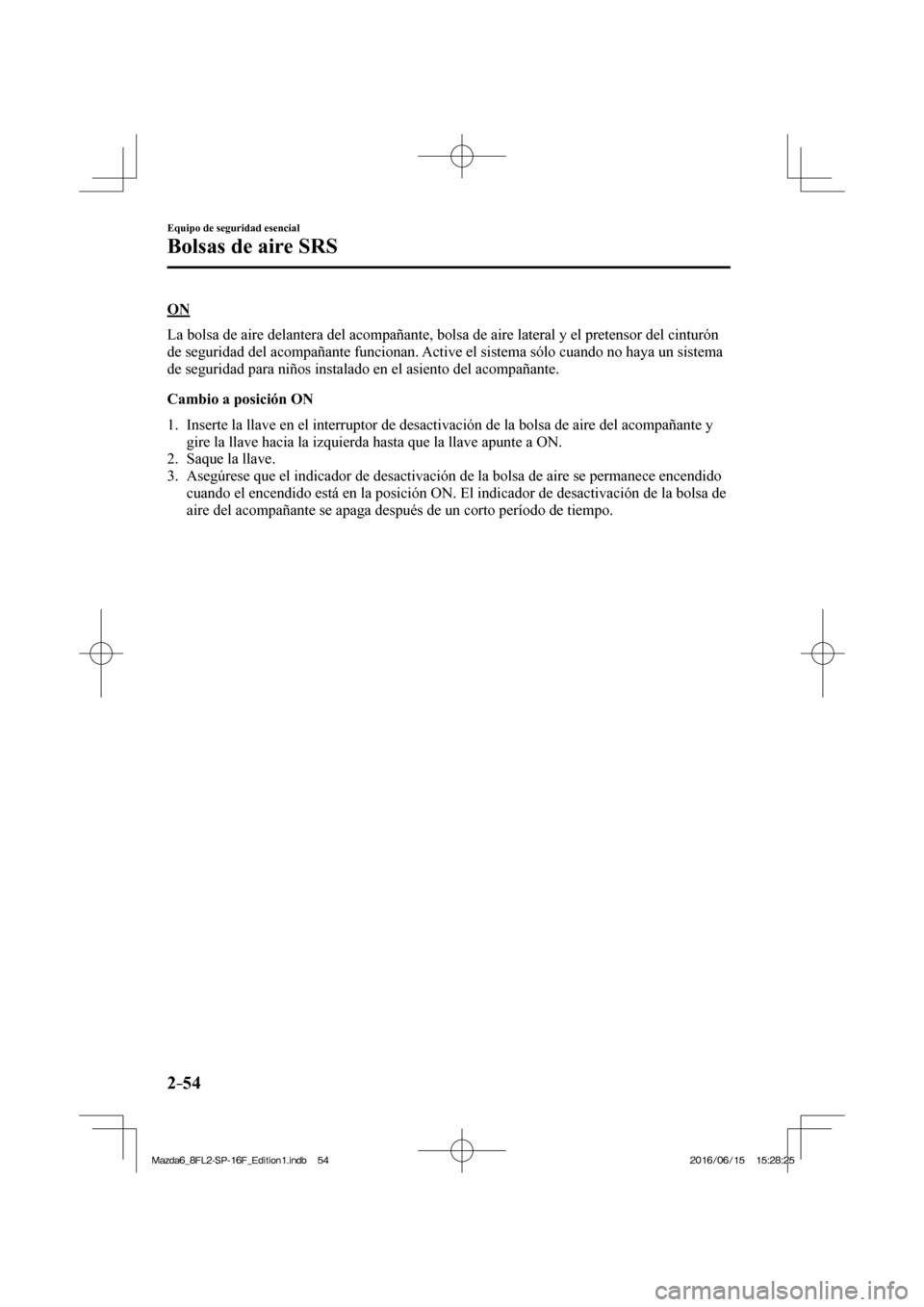 MAZDA MODEL 6 2017  Manual del propietario (in Spanish) 2–54
Equipo de seguridad esencial
Bolsas de aire SRS
  O N
    La bolsa de aire delantera del acompañante, bolsa de aire lateral y el pretensor del cinturón 
de seguridad del acompañante funciona