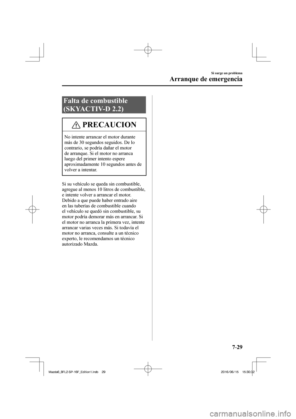 MAZDA MODEL 6 2017  Manual del propietario (in Spanish) 7–29
Si surge un problema
Arranque de emergencia
 Falta de combustible 
(SKYACTIV-D 2.2)
 PRECAUCION
 No intente arrancar el motor durante 
más de 30 segundos seguidos. De lo 
contrario, se podría