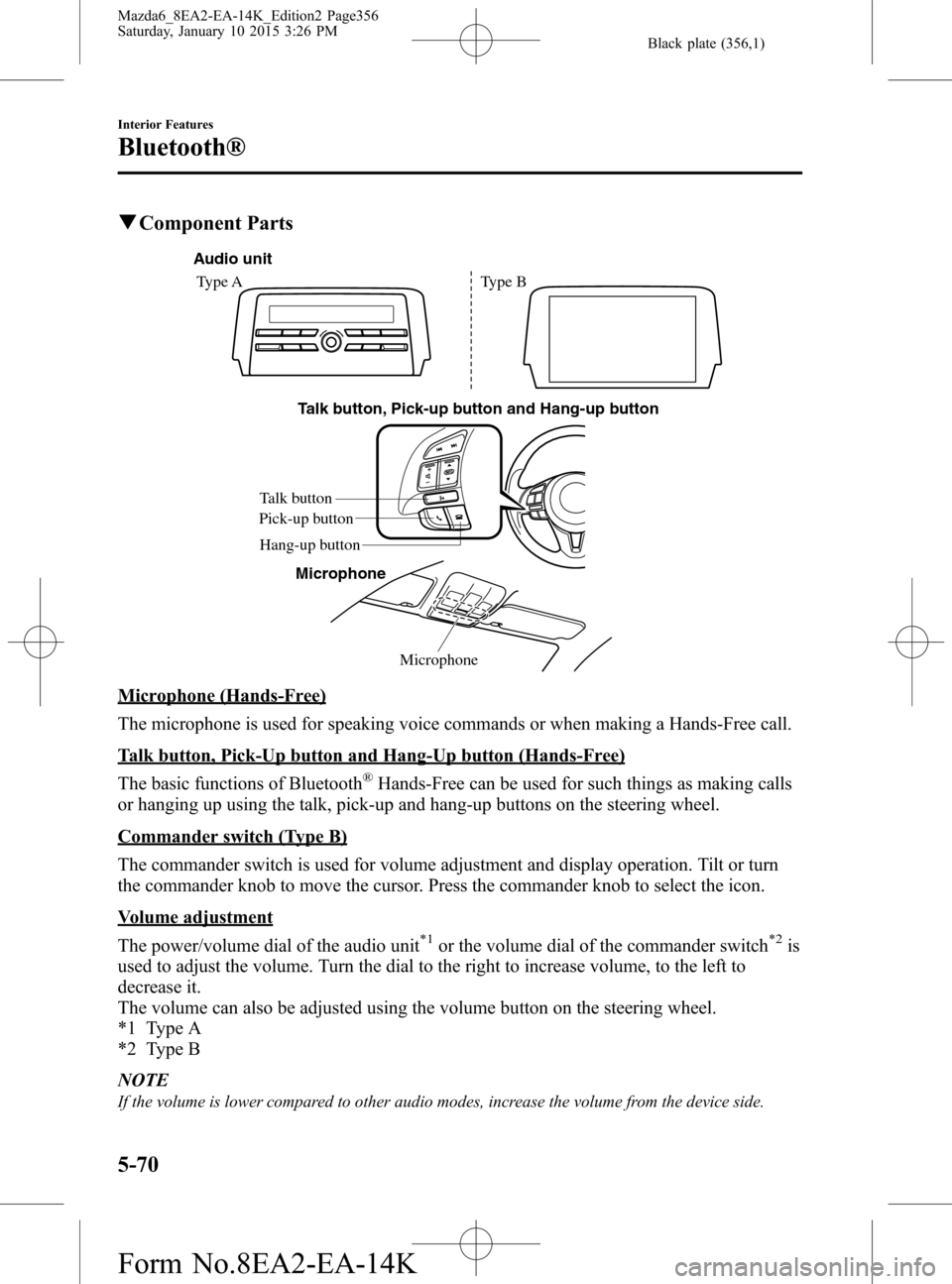 MAZDA MODEL 6 2016 Owners Manual (in English) Black plate (356,1)
qComponent Parts
Microphone Talk button, Pick-up button and Hang-up button
Microphone Talk button
Hang-up button Pick-up button Audio unit
Type A Type B
Microphone (Hands-Free)
Th MAZDA MODEL 6 2016 Owners Manual (in English) Black plate (356,1)
qComponent Parts
Microphone Talk button, Pick-up button and Hang-up button
Microphone Talk button
Hang-up button Pick-up button Audio unit
Type A Type B
Microphone (Hands-Free)
Th