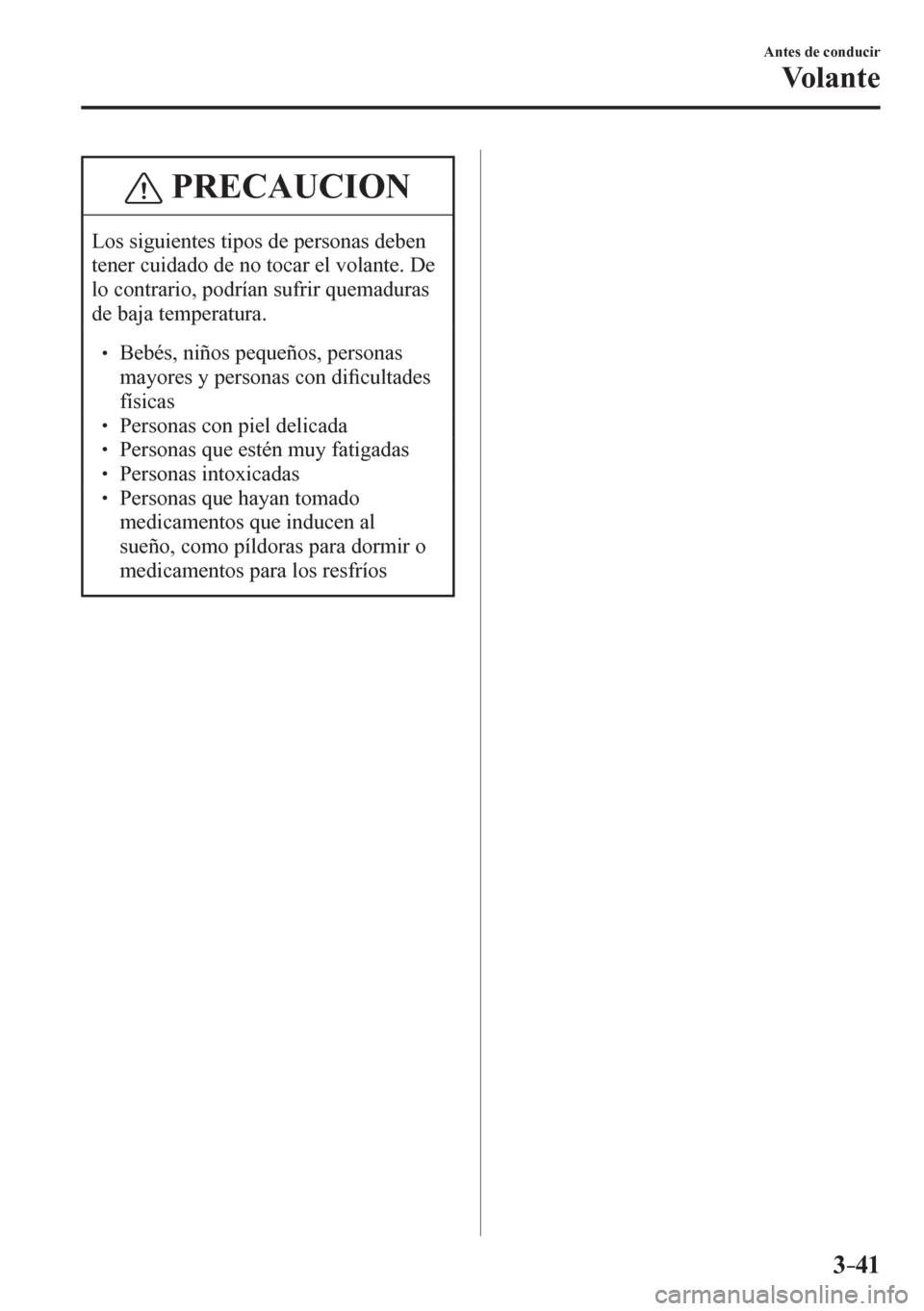MAZDA MODEL 6 2016  Manual del propietario (in Spanish) 3–41
Antes de conducir
Vo l a n t e
 PRECAUCION
 Los siguientes tipos de personas deben 
tener cuidado de no tocar el volante. De 
lo contrario, podrían sufrir quemaduras 
de baja temperatura. 
� 