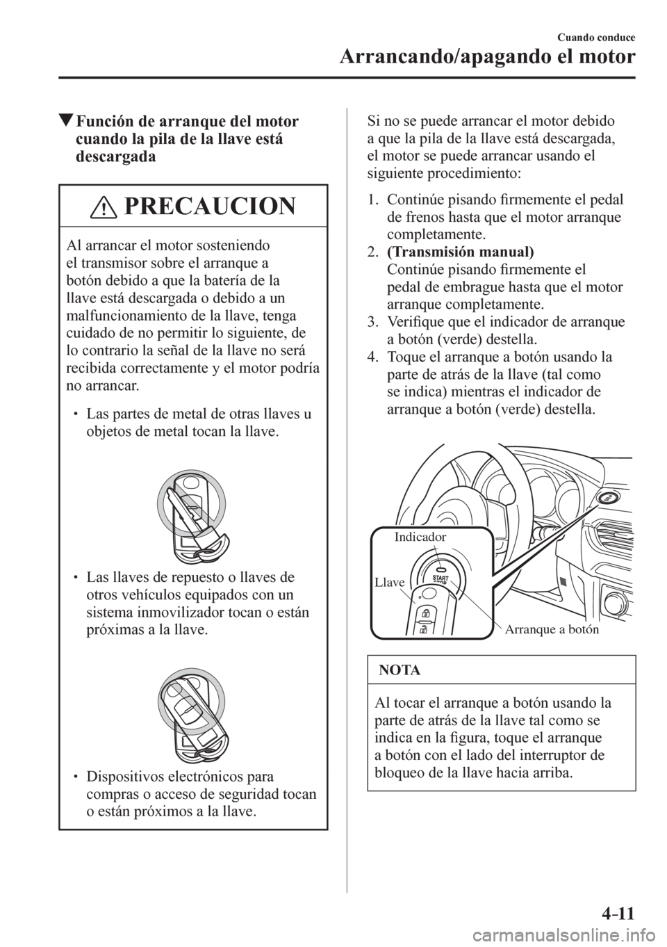 MAZDA MODEL 6 2016  Manual del propietario (in Spanish) 4–11
Cuando conduce
Arrancando/apagando el motor
 Función de arranque del motor 
cuando la pila de la llave está 
descargada
 PRECAUCION
 Al arrancar el motor sosteniendo 
el transmisor sobre el a