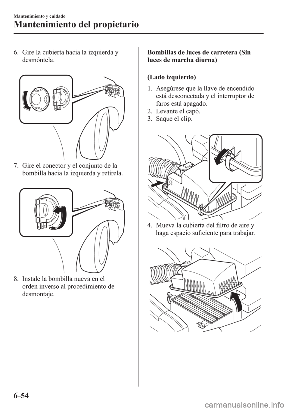MAZDA MODEL 6 2016  Manual del propietario (in Spanish) 6–54
Mantenimiento y cuidado
Mantenimiento del propietario
   6.   Gire la cubierta hacia la izquierda y 
desmóntela.
   7.   Gire el conector y el conjunto de la 
bombilla hacia la izquierda y ret