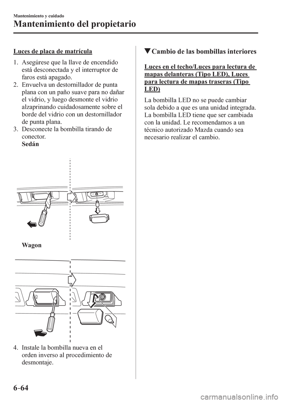MAZDA MODEL 6 2016  Manual del propietario (in Spanish) 6–64
Mantenimiento y cuidado
Mantenimiento del propietario
  Luces de placa de matrícula
     1 .    A s egúrese que la llave de encendido 
está desconectada y el interruptor de 
faros está apag
