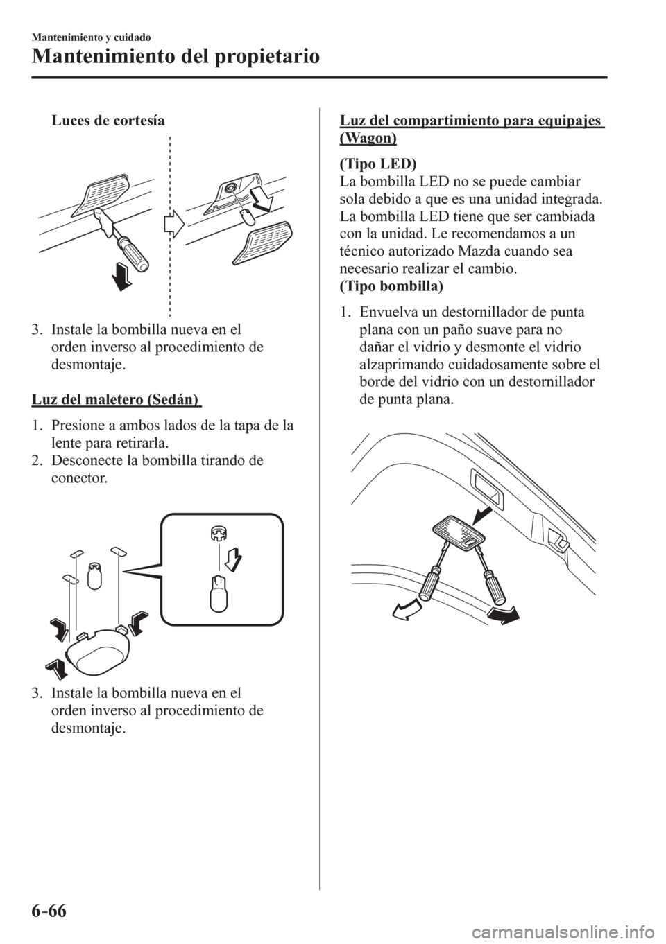 MAZDA MODEL 6 2016  Manual del propietario (in Spanish) 6–66
Mantenimiento y cuidado
Mantenimiento del propietario
     Luces de cortesía
   3.   Instale la bombilla nueva en el 
orden inverso al procedimiento de 
desmontaje.
  Luz del maletero (Sedán)