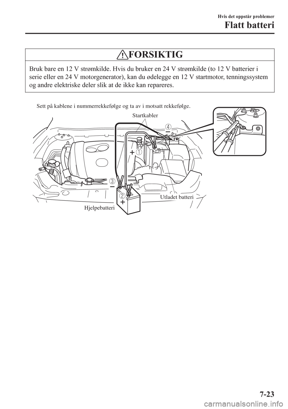 MAZDA MODEL 6 2016  Brukerhåndbok (in Norwegian) FORSIKTIG
Bruk bare en 12 V strømkilde. Hvis du bruker en 24 V strømkilde (to 12 V batterier i
serie eller en 24 V motorgenerator), kan du ødelegge en 12 V startmotor, tenningssystem
og andre elekt