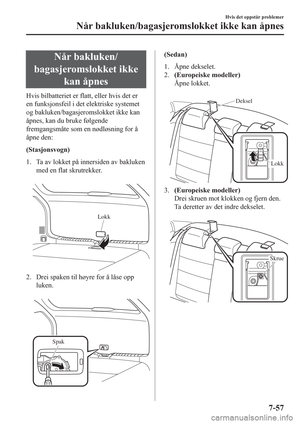 MAZDA MODEL 6 2016  Brukerhåndbok (in Norwegian) Når bakluken/
bagasjeromslokket ikke
kan åpnes
Hvis bilbatteriet er flatt, eller hvis det er
en funksjonsfeil i det elektriske systemet
og bakluken/bagasjeromslokket ikke kan
åpnes, kan du bruke f